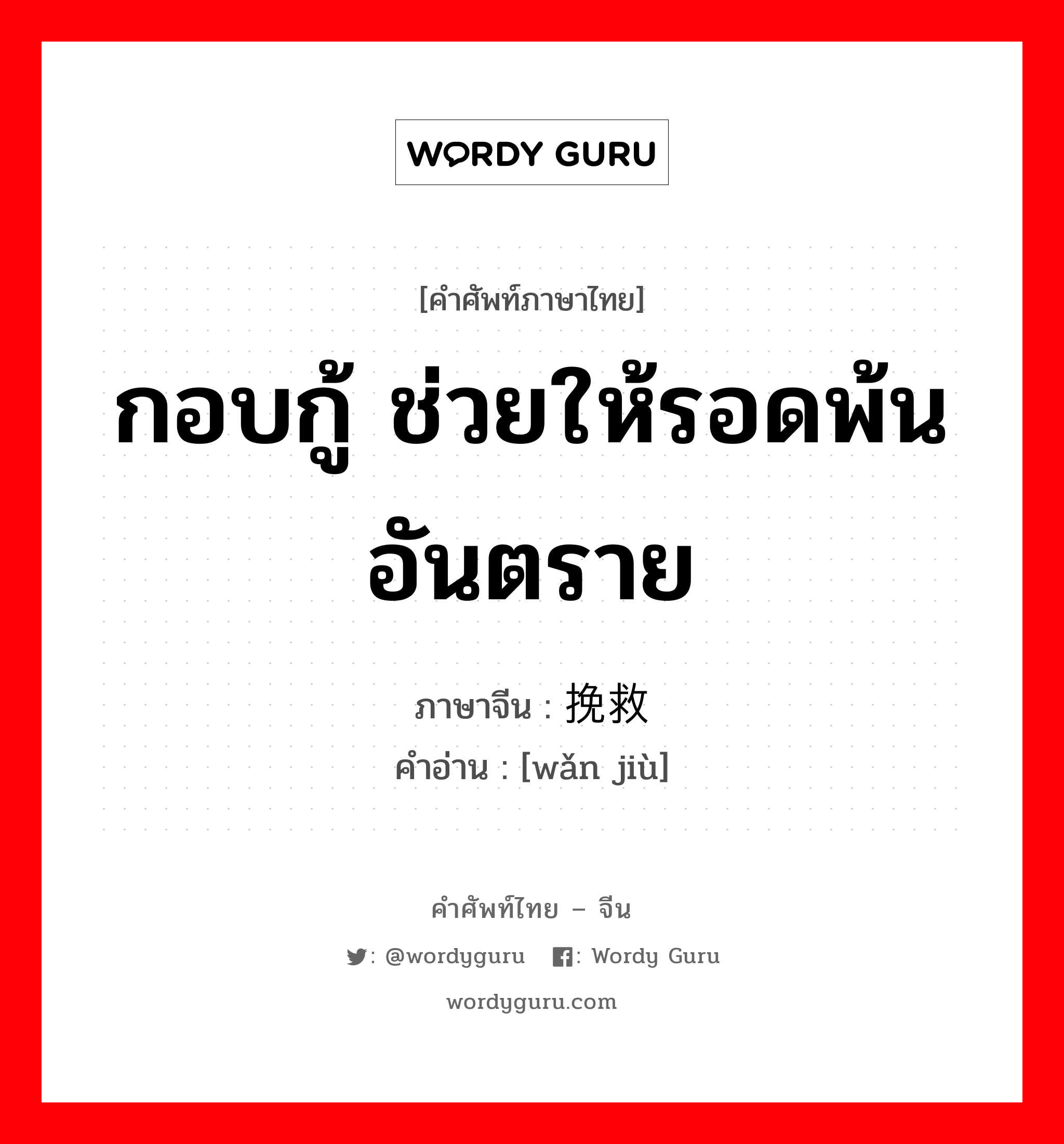 กอบกู้ ช่วยให้รอดพ้นอันตราย ภาษาจีนคืออะไร, คำศัพท์ภาษาไทย - จีน กอบกู้ ช่วยให้รอดพ้นอันตราย ภาษาจีน 挽救 คำอ่าน [wǎn jiù]