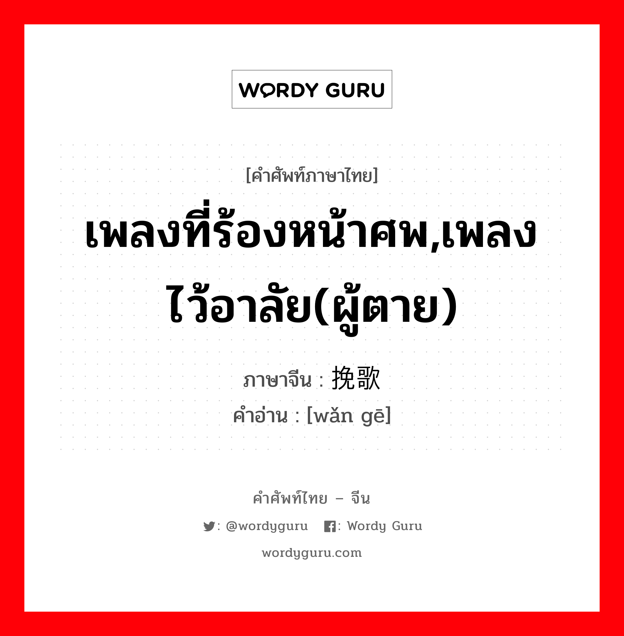 เพลงที่ร้องหน้าศพ,เพลงไว้อาลัย(ผู้ตาย) ภาษาจีนคืออะไร, คำศัพท์ภาษาไทย - จีน เพลงที่ร้องหน้าศพ,เพลงไว้อาลัย(ผู้ตาย) ภาษาจีน 挽歌 คำอ่าน [wǎn gē]