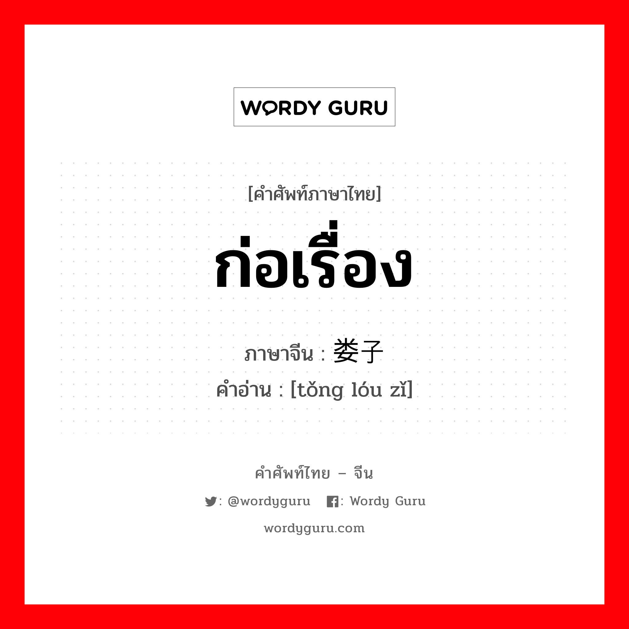 ก่อเรื่อง ภาษาจีนคืออะไร, คำศัพท์ภาษาไทย - จีน ก่อเรื่อง ภาษาจีน 捅娄子 คำอ่าน [tǒng lóu zǐ]