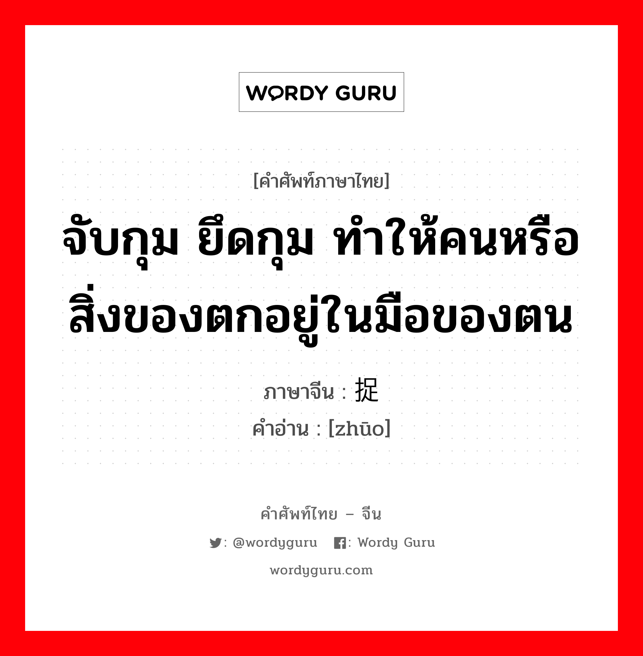 จับกุม ยึดกุม ทำให้คนหรือสิ่งของตกอยู่ในมือของตน ภาษาจีนคืออะไร, คำศัพท์ภาษาไทย - จีน จับกุม ยึดกุม ทำให้คนหรือสิ่งของตกอยู่ในมือของตน ภาษาจีน 捉 คำอ่าน [zhūo]