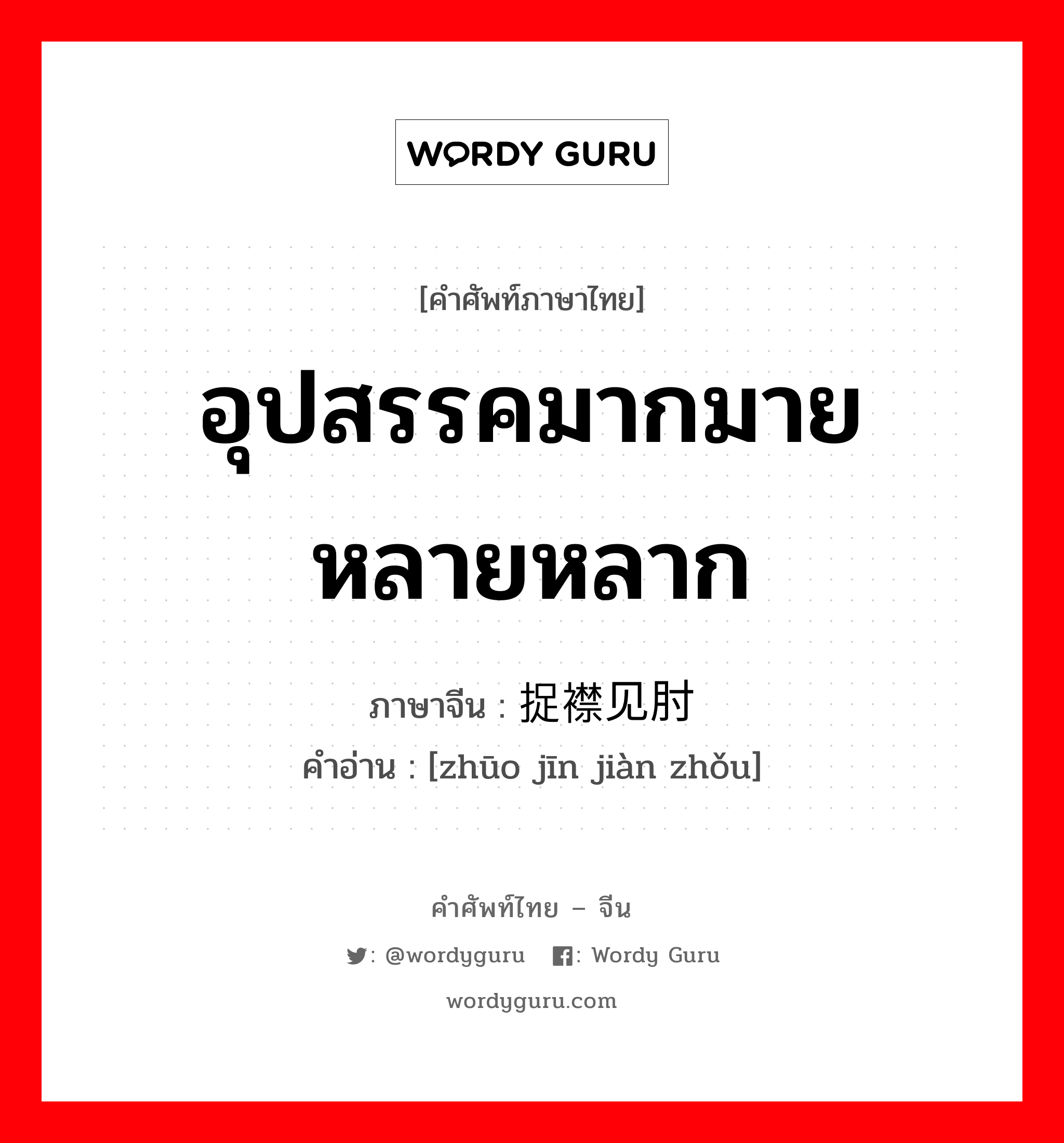 อุปสรรคมากมายหลายหลาก ภาษาจีนคืออะไร, คำศัพท์ภาษาไทย - จีน อุปสรรคมากมายหลายหลาก ภาษาจีน 捉襟见肘 คำอ่าน [zhūo jīn jiàn zhǒu]