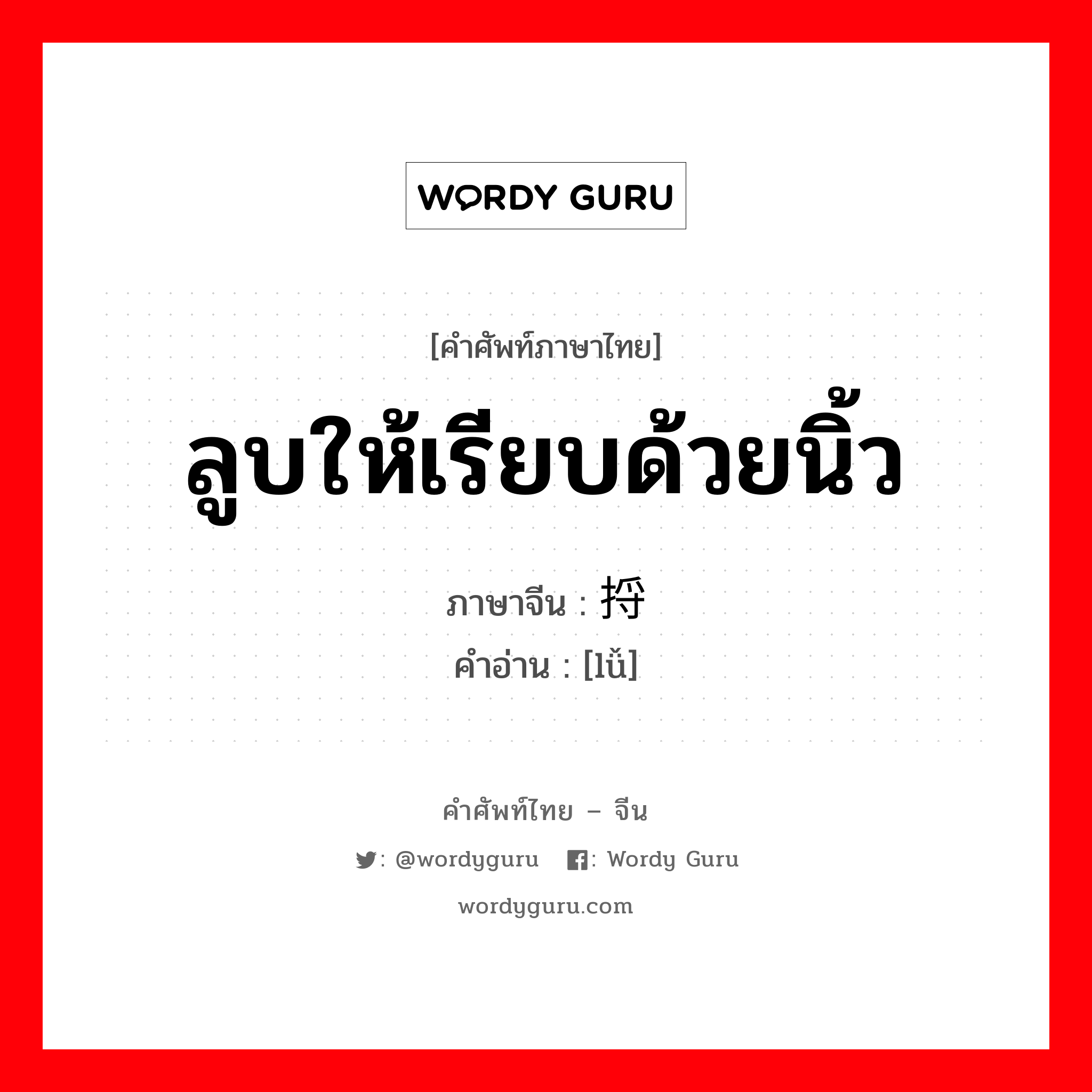 ลูบให้เรียบด้วยนิ้ว ภาษาจีนคืออะไร, คำศัพท์ภาษาไทย - จีน ลูบให้เรียบด้วยนิ้ว ภาษาจีน 捋 คำอ่าน [lǚ]