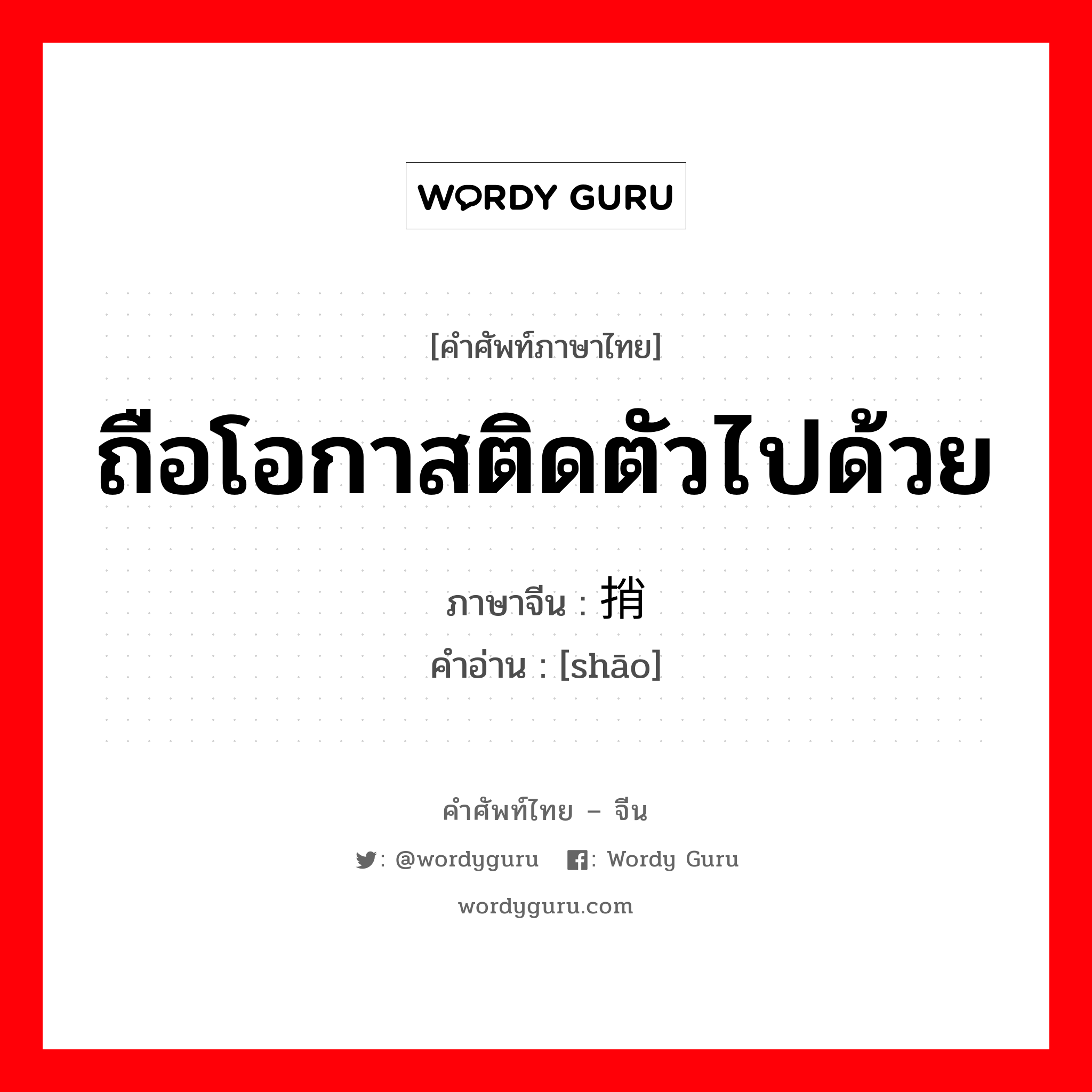 ถือโอกาสติดตัวไปด้วย ภาษาจีนคืออะไร, คำศัพท์ภาษาไทย - จีน ถือโอกาสติดตัวไปด้วย ภาษาจีน 捎 คำอ่าน [shāo]