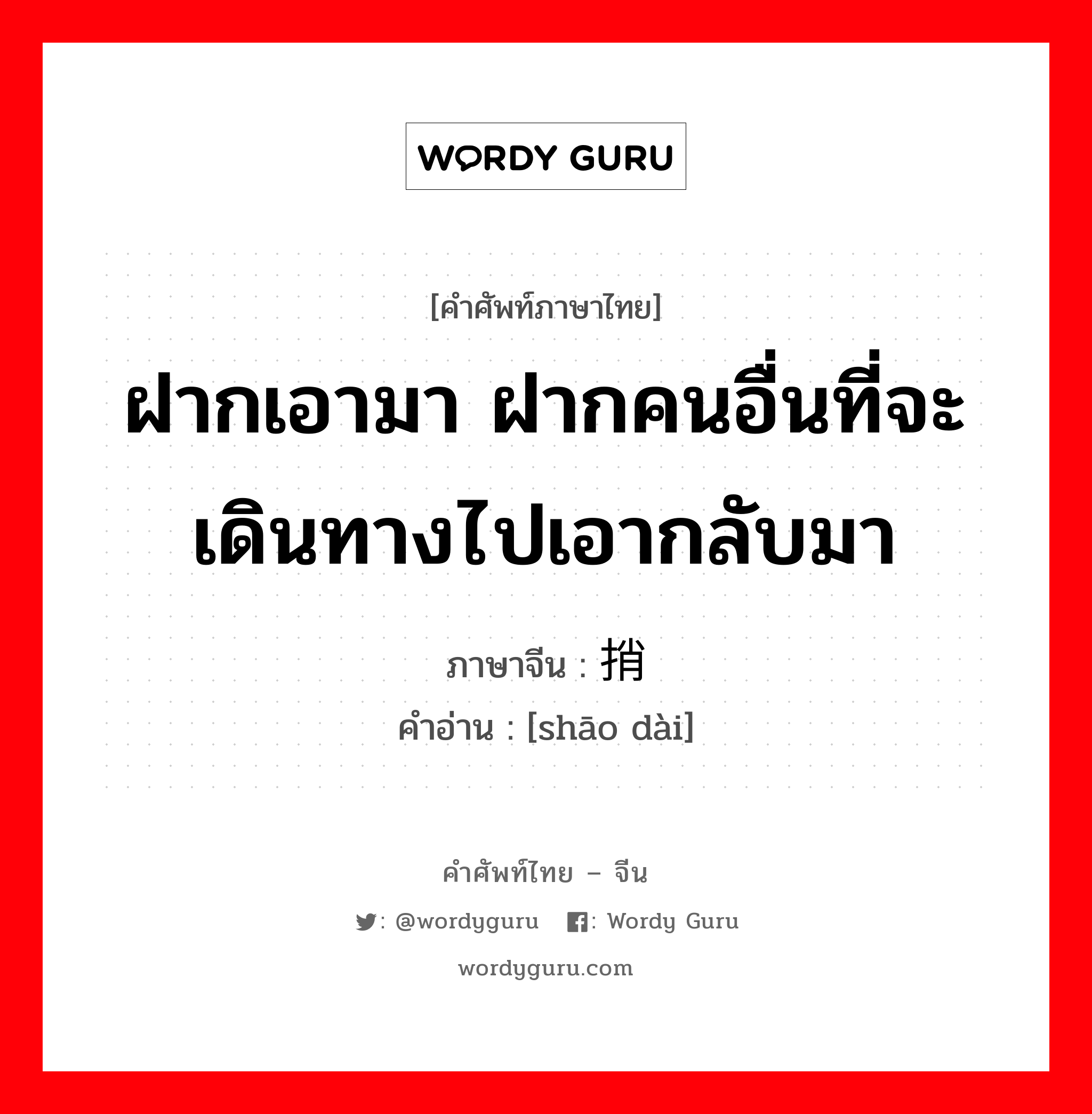 ฝากเอามา ฝากคนอื่นที่จะเดินทางไปเอากลับมา ภาษาจีนคืออะไร, คำศัพท์ภาษาไทย - จีน ฝากเอามา ฝากคนอื่นที่จะเดินทางไปเอากลับมา ภาษาจีน 捎带 คำอ่าน [shāo dài]