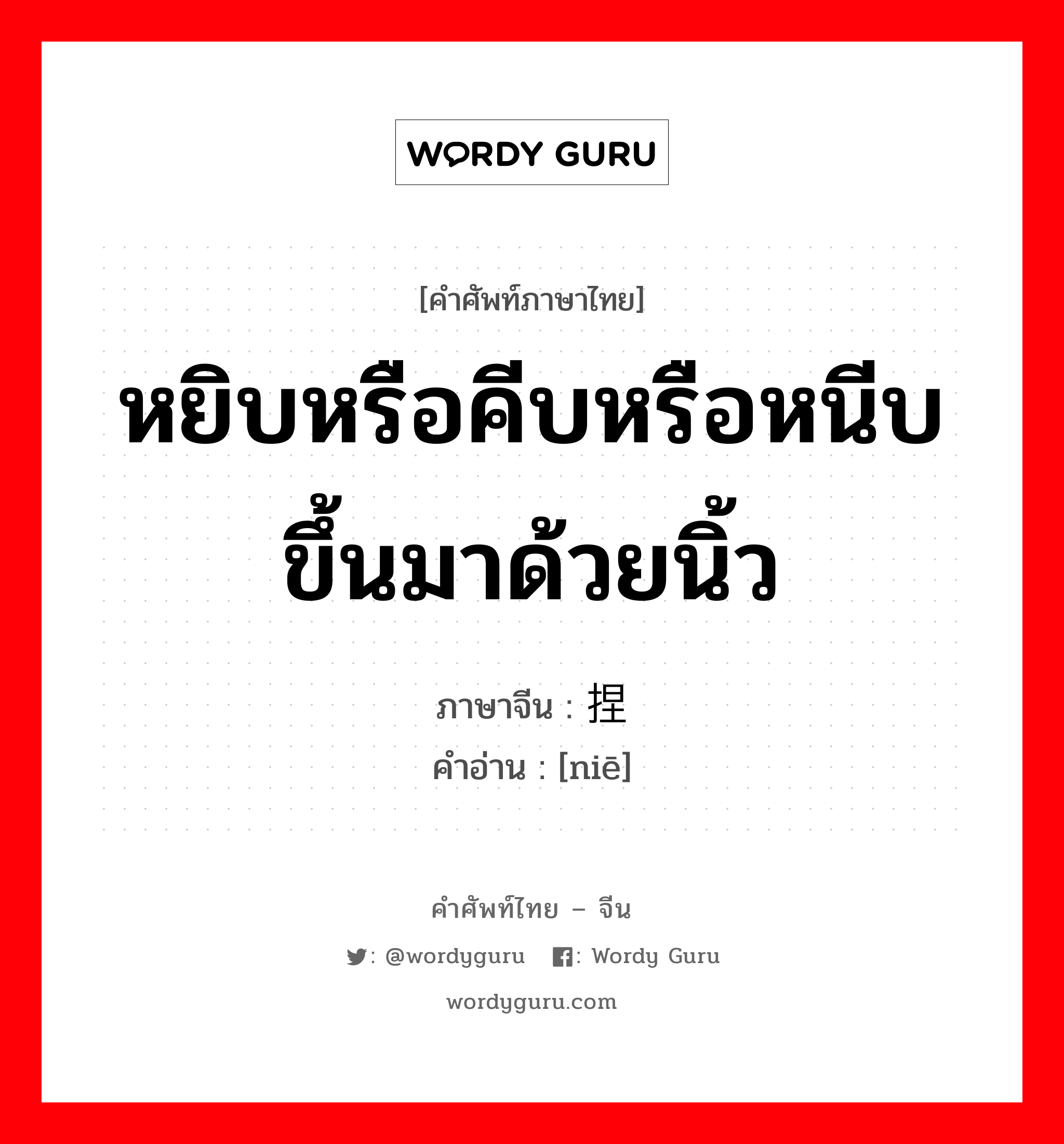 หยิบหรือคีบหรือหนีบขึ้นมาด้วยนิ้ว ภาษาจีนคืออะไร, คำศัพท์ภาษาไทย - จีน หยิบหรือคีบหรือหนีบขึ้นมาด้วยนิ้ว ภาษาจีน 捏 คำอ่าน [niē]