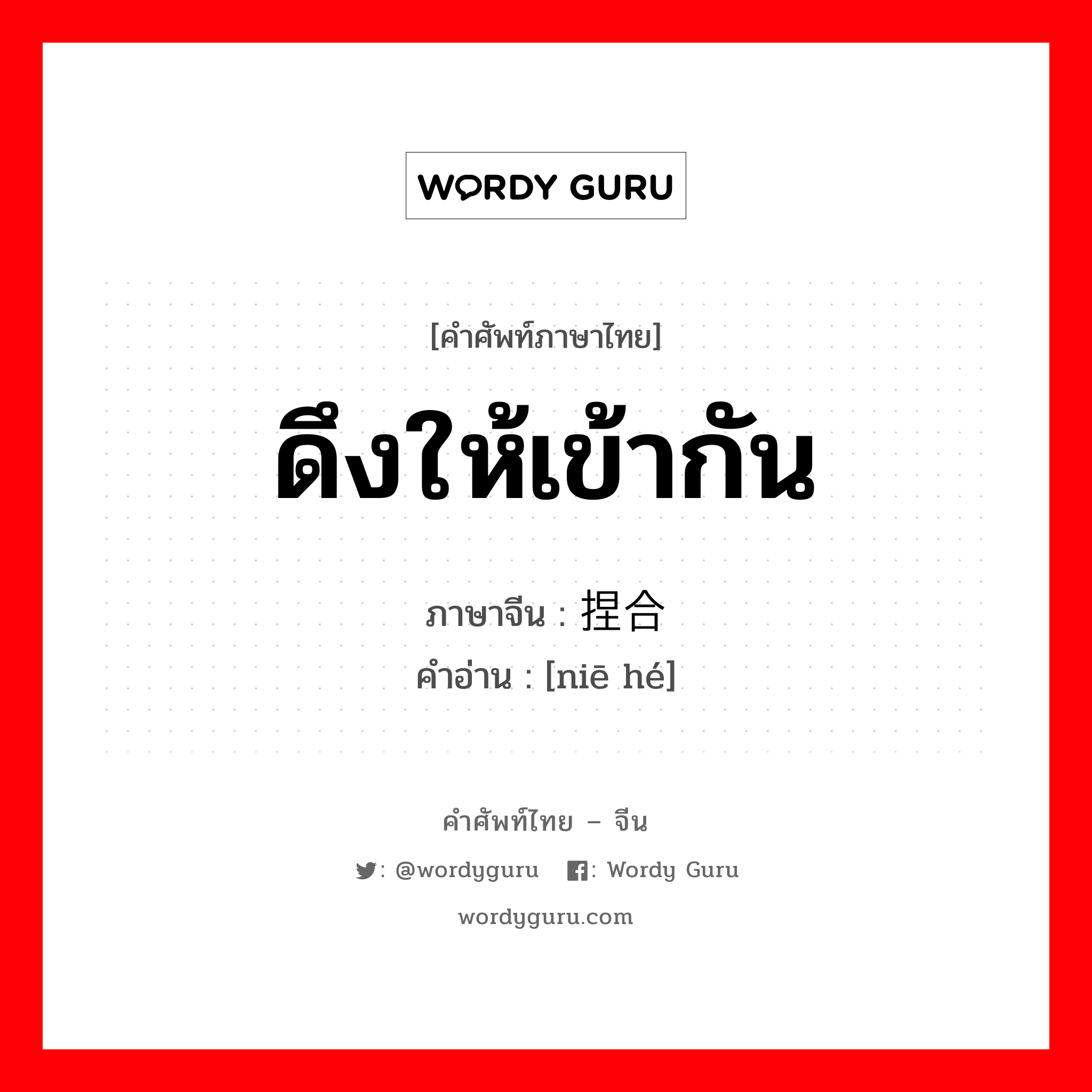 ดึงให้เข้ากัน ภาษาจีนคืออะไร, คำศัพท์ภาษาไทย - จีน ดึงให้เข้ากัน ภาษาจีน 捏合 คำอ่าน [niē hé]