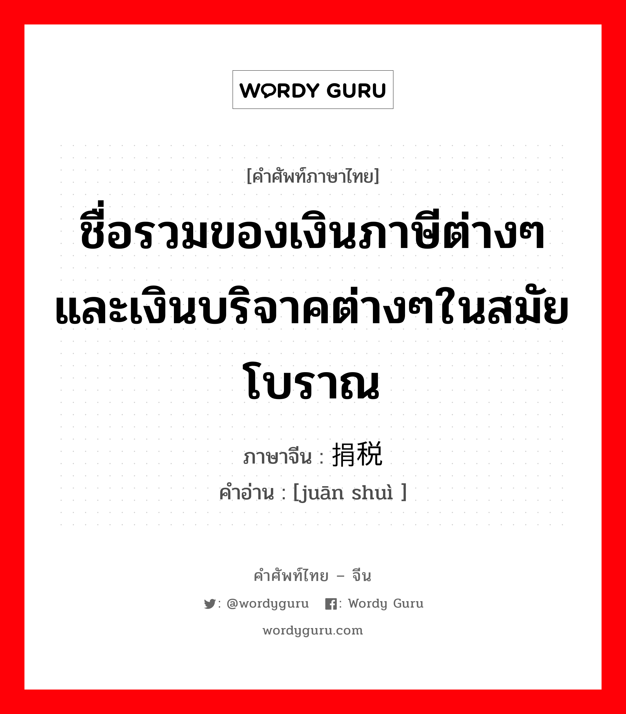 ชื่อรวมของเงินภาษีต่างๆและเงินบริจาคต่างๆในสมัยโบราณ ภาษาจีนคืออะไร, คำศัพท์ภาษาไทย - จีน ชื่อรวมของเงินภาษีต่างๆและเงินบริจาคต่างๆในสมัยโบราณ ภาษาจีน 捐税 คำอ่าน [juān shuì ]