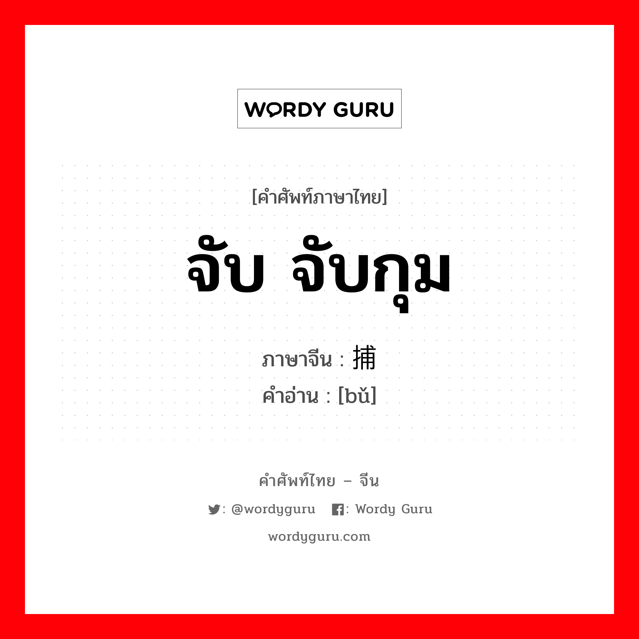 จับ จับกุม ภาษาจีนคืออะไร, คำศัพท์ภาษาไทย - จีน จับ จับกุม ภาษาจีน 捕 คำอ่าน [bǔ]