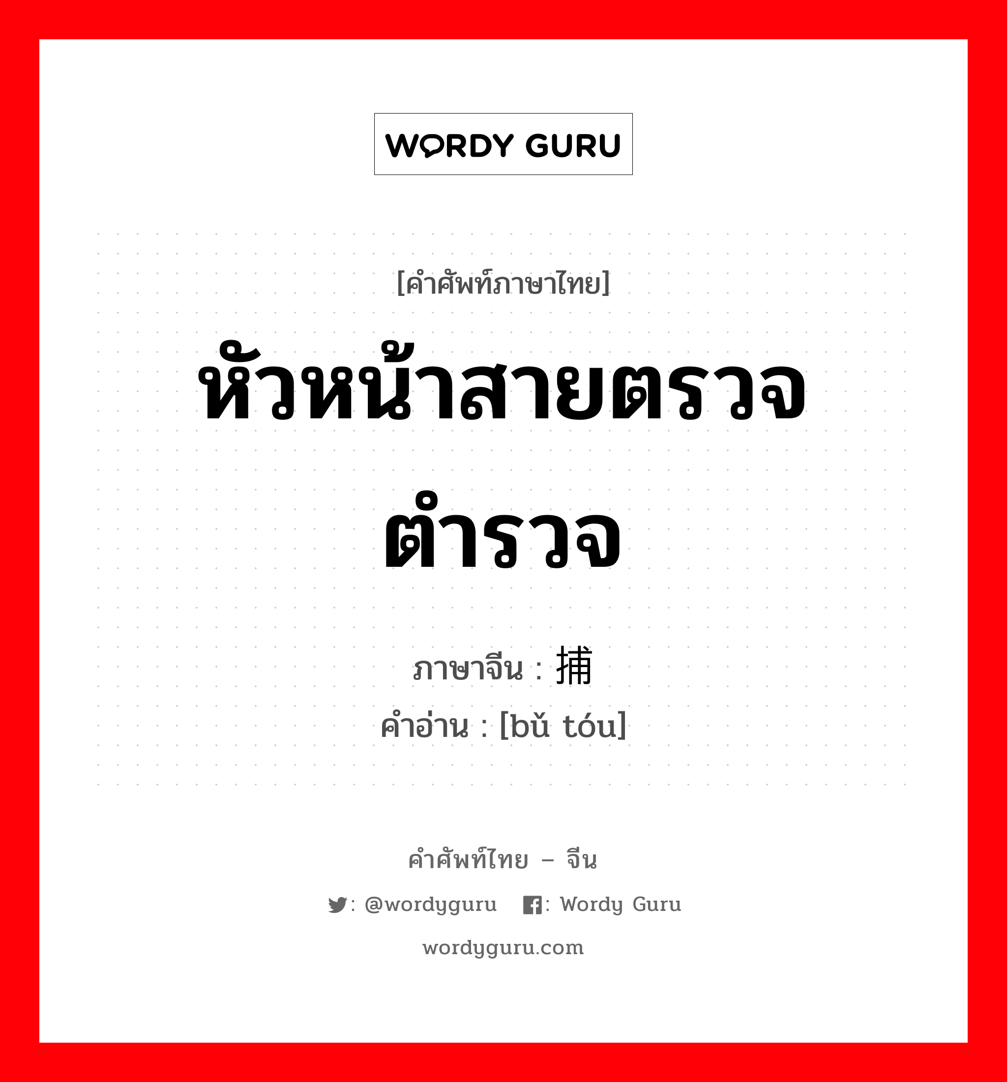 หัวหน้าสายตรวจตำรวจ ภาษาจีนคืออะไร, คำศัพท์ภาษาไทย - จีน หัวหน้าสายตรวจตำรวจ ภาษาจีน 捕头 คำอ่าน [bǔ tóu]