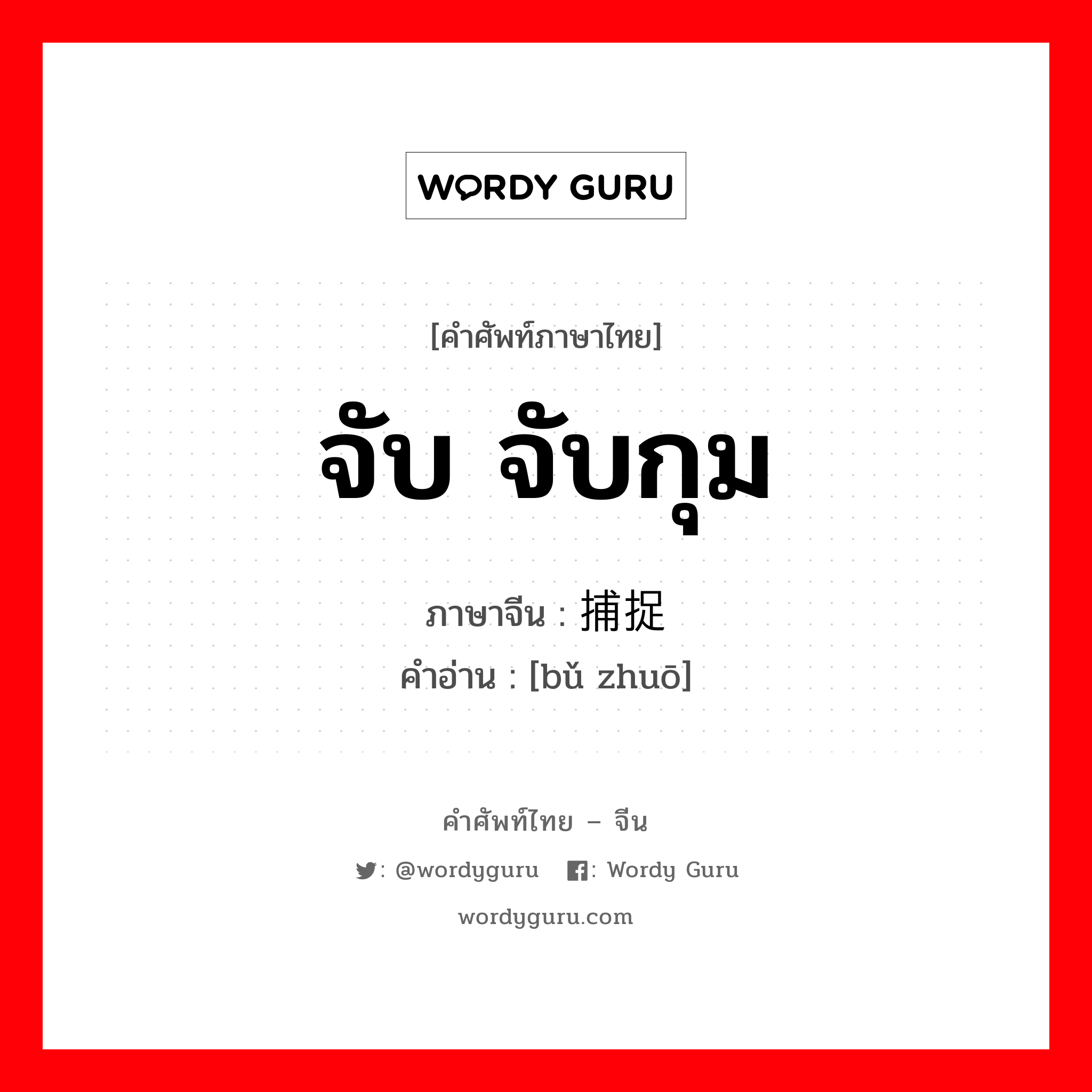 จับ จับกุม ภาษาจีนคืออะไร, คำศัพท์ภาษาไทย - จีน จับ จับกุม ภาษาจีน 捕捉 คำอ่าน [bǔ zhuō]