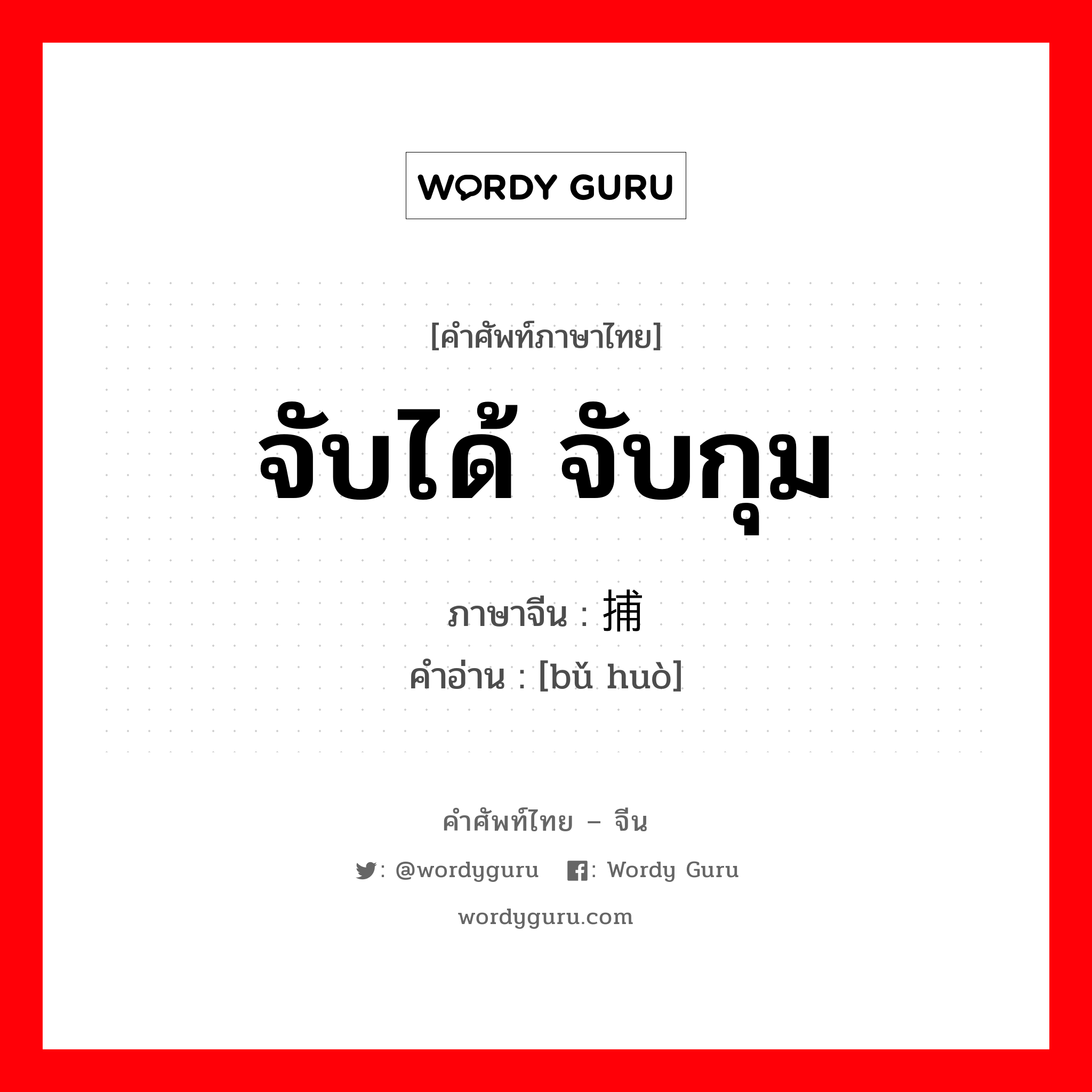 จับได้ จับกุม ภาษาจีนคืออะไร, คำศัพท์ภาษาไทย - จีน จับได้ จับกุม ภาษาจีน 捕获 คำอ่าน [bǔ huò]