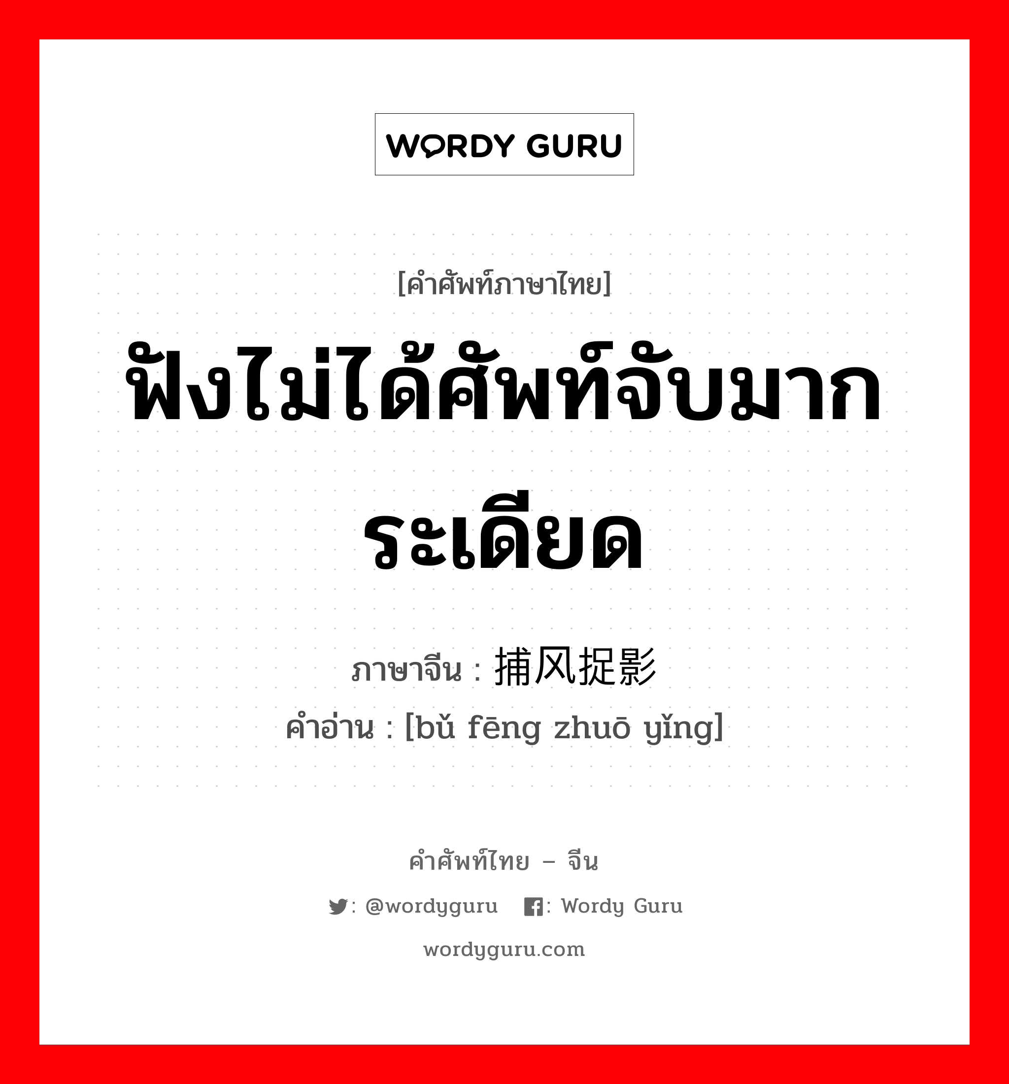 ฟังไม่ได้ศัพท์จับมากระเดียด ภาษาจีนคืออะไร, คำศัพท์ภาษาไทย - จีน ฟังไม่ได้ศัพท์จับมากระเดียด ภาษาจีน 捕风捉影 คำอ่าน [bǔ fēng zhuō yǐng]