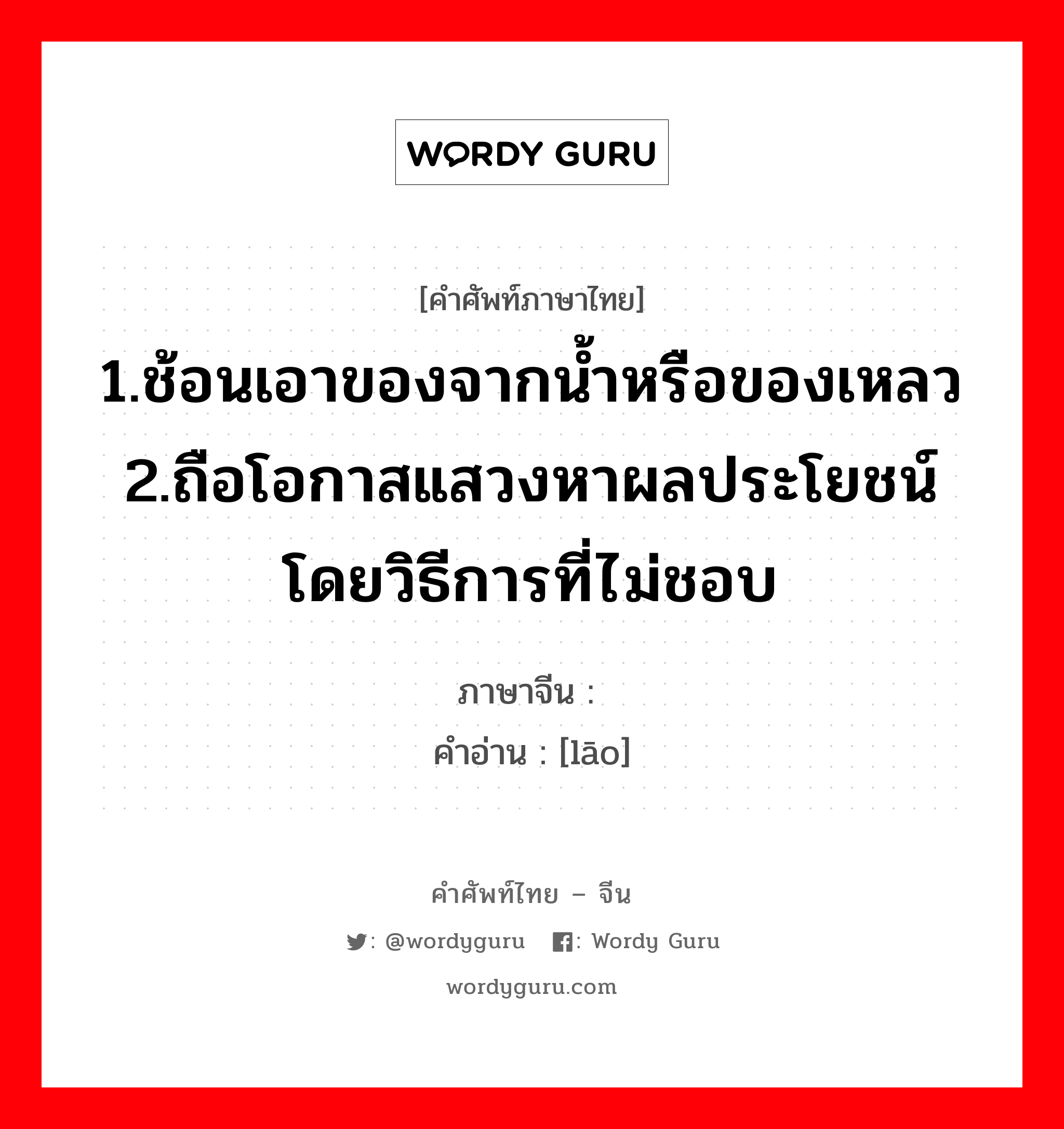 1.ช้อนเอาของจากน้ำหรือของเหลว 2.ถือโอกาสแสวงหาผลประโยชน์โดยวิธีการที่ไม่ชอบ ภาษาจีนคืออะไร, คำศัพท์ภาษาไทย - จีน 1.ช้อนเอาของจากน้ำหรือของเหลว 2.ถือโอกาสแสวงหาผลประโยชน์โดยวิธีการที่ไม่ชอบ ภาษาจีน 捞 คำอ่าน [lāo]