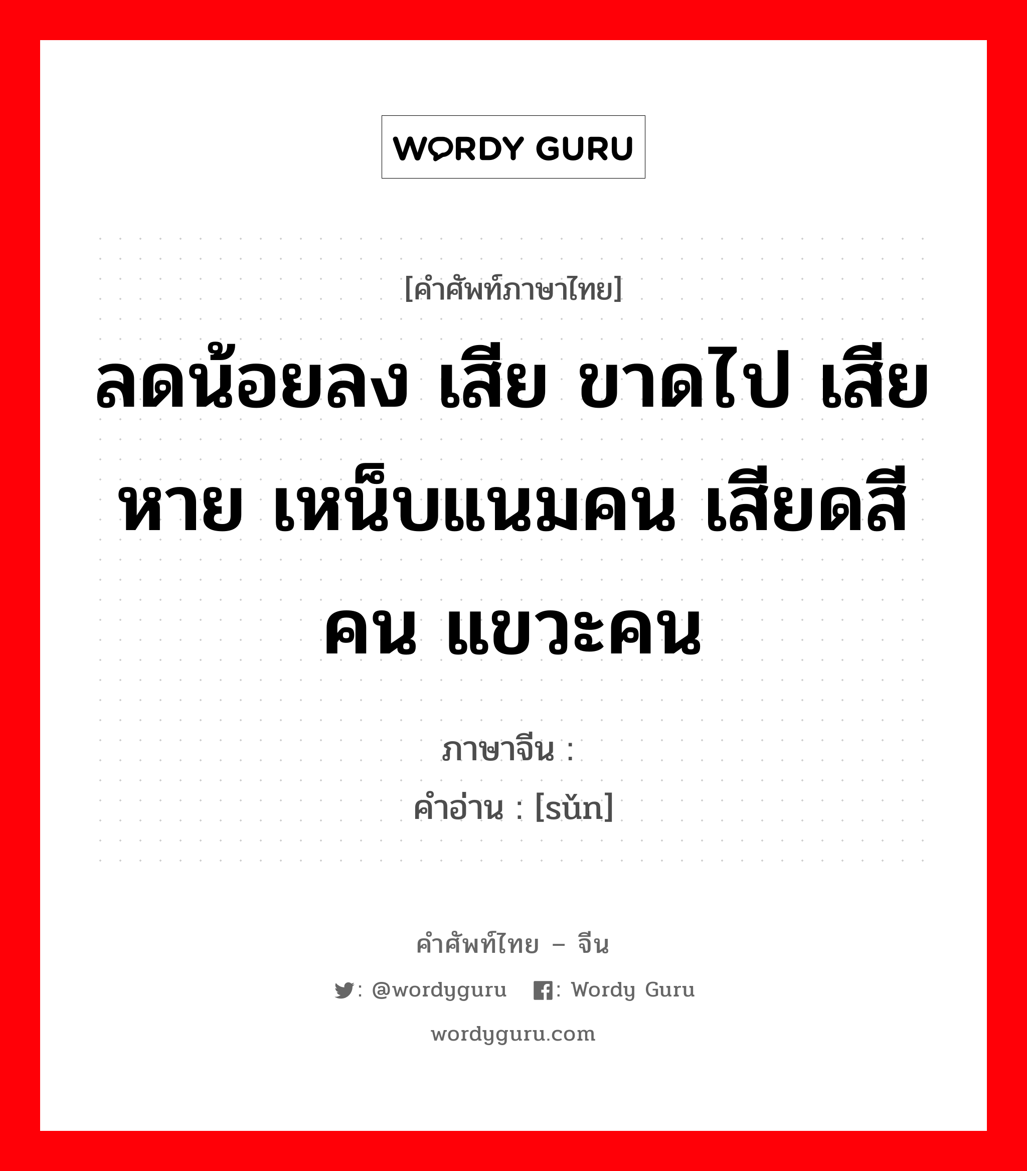 ลดน้อยลง เสีย ขาดไป เสียหาย เหน็บแนมคน เสียดสีคน แขวะคน ภาษาจีนคืออะไร, คำศัพท์ภาษาไทย - จีน ลดน้อยลง เสีย ขาดไป เสียหาย เหน็บแนมคน เสียดสีคน แขวะคน ภาษาจีน 损 คำอ่าน [sǔn]