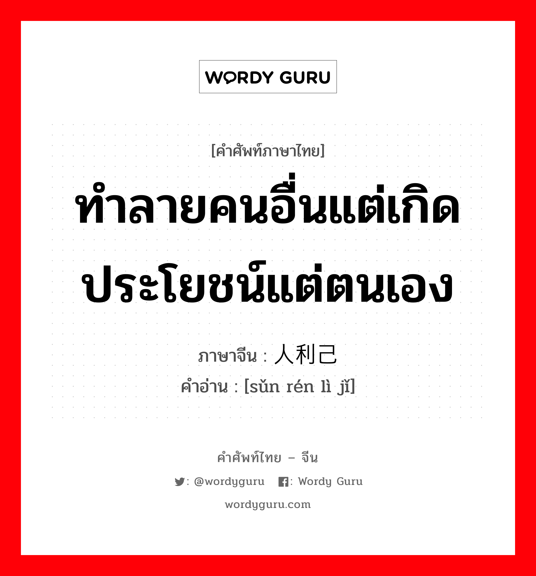 ทำลายคนอื่นแต่เกิดประโยชน์แต่ตนเอง ภาษาจีนคืออะไร, คำศัพท์ภาษาไทย - จีน ทำลายคนอื่นแต่เกิดประโยชน์แต่ตนเอง ภาษาจีน 损人利己 คำอ่าน [sǔn rén lì jǐ]