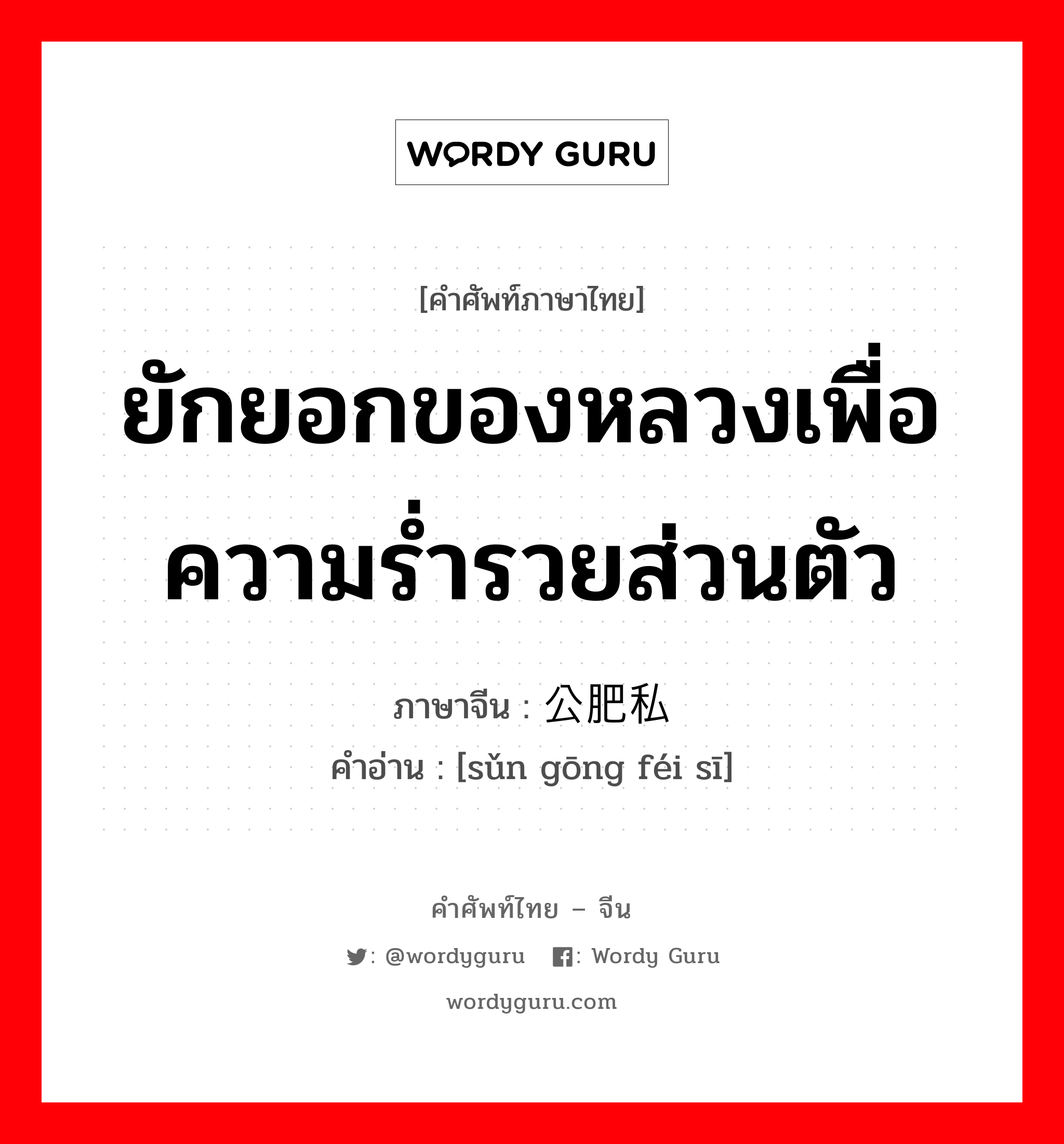 ยักยอกของหลวงเพื่อความร่ำรวยส่วนตัว ภาษาจีนคืออะไร, คำศัพท์ภาษาไทย - จีน ยักยอกของหลวงเพื่อความร่ำรวยส่วนตัว ภาษาจีน 损公肥私 คำอ่าน [sǔn gōng féi sī]