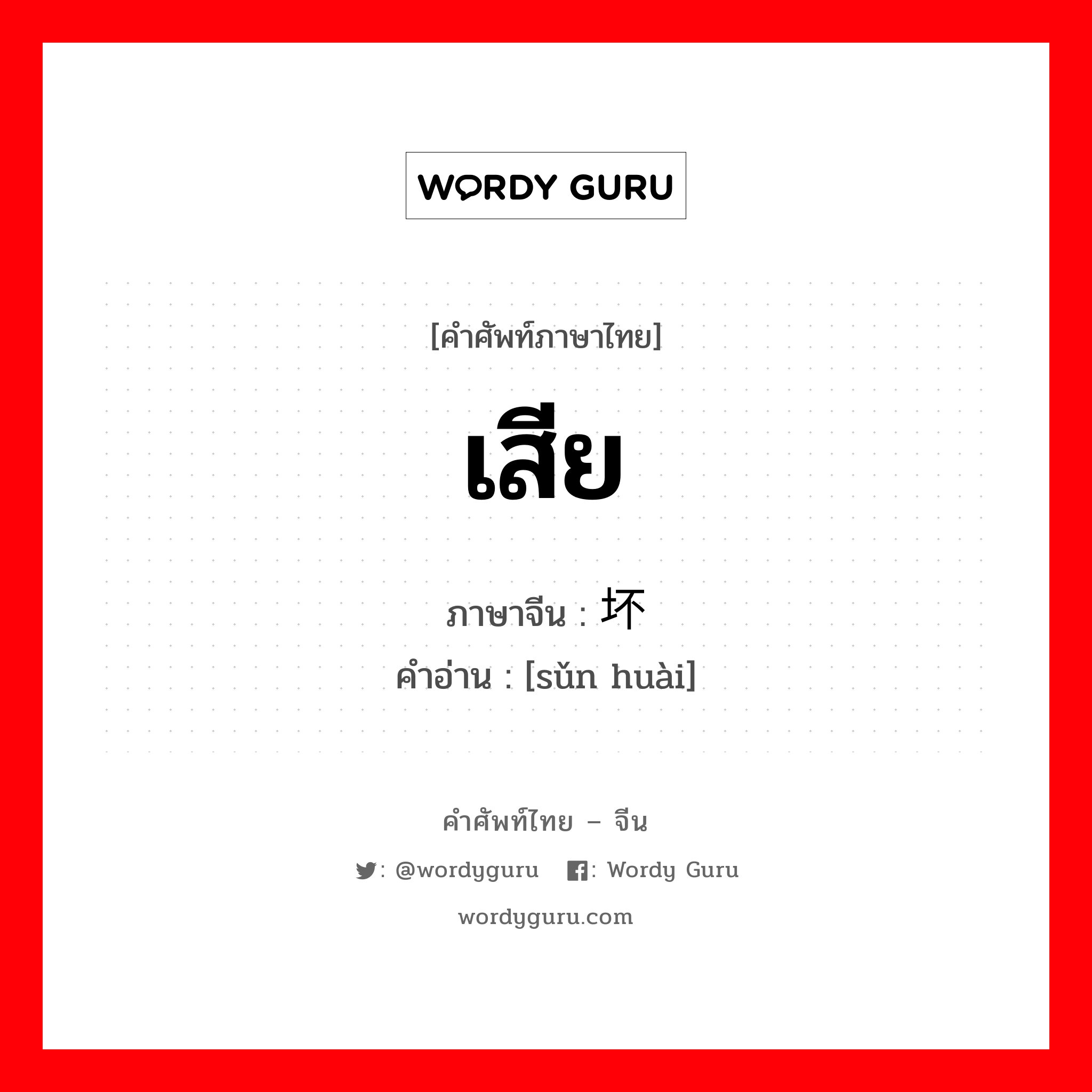 เสีย ภาษาจีนคืออะไร, คำศัพท์ภาษาไทย - จีน เสีย ภาษาจีน 损坏 คำอ่าน [sǔn huài]