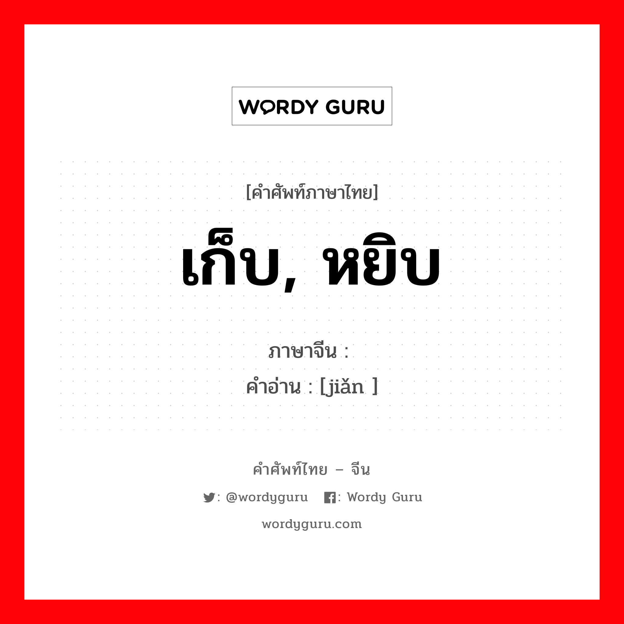 เก็บ, หยิบ ภาษาจีนคืออะไร, คำศัพท์ภาษาไทย - จีน เก็บ, หยิบ ภาษาจีน 捡 คำอ่าน [jiǎn ]