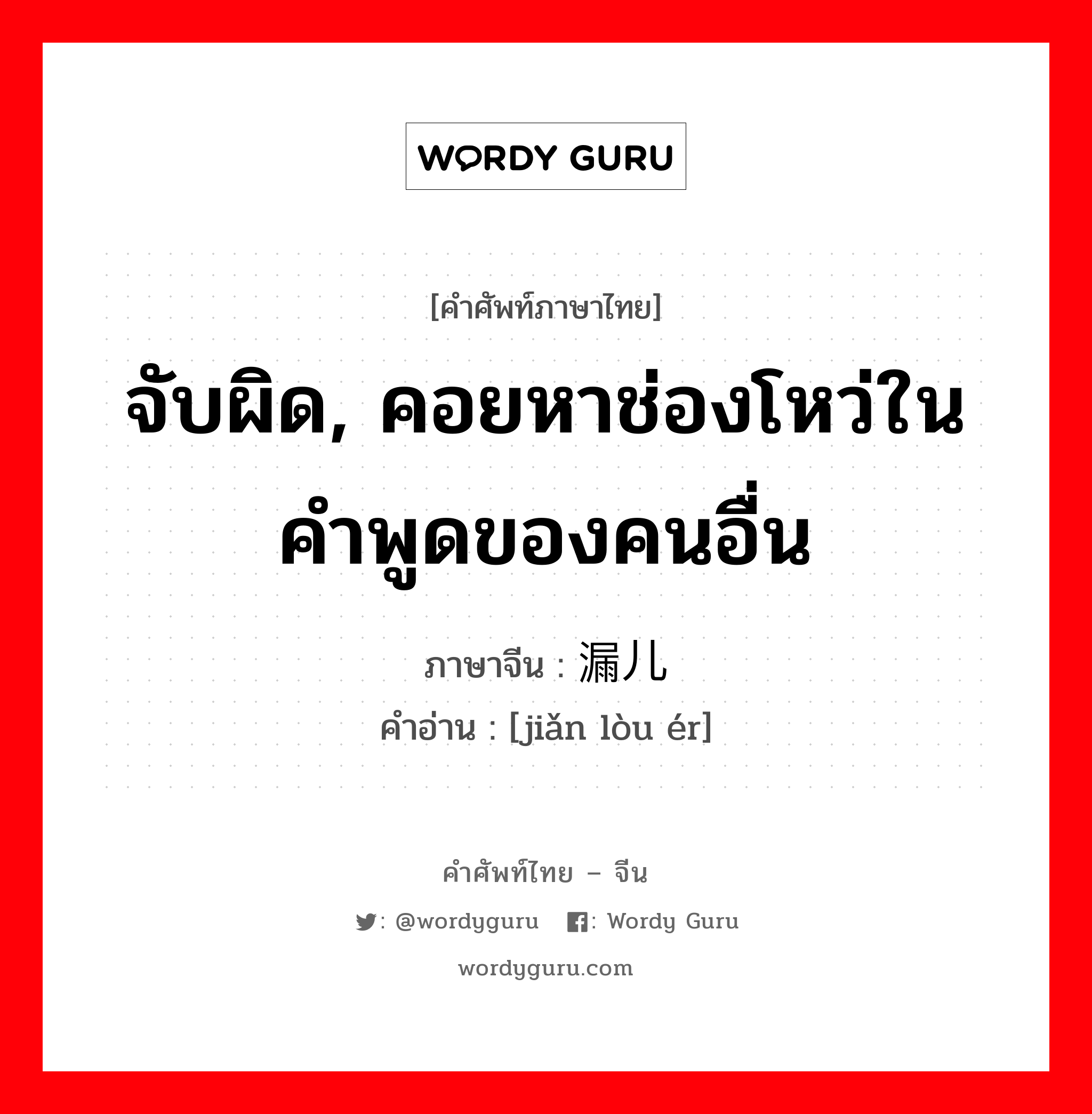 จับผิด, คอยหาช่องโหว่ในคำพูดของคนอื่น ภาษาจีนคืออะไร, คำศัพท์ภาษาไทย - จีน จับผิด, คอยหาช่องโหว่ในคำพูดของคนอื่น ภาษาจีน 捡漏儿 คำอ่าน [jiǎn lòu ér]