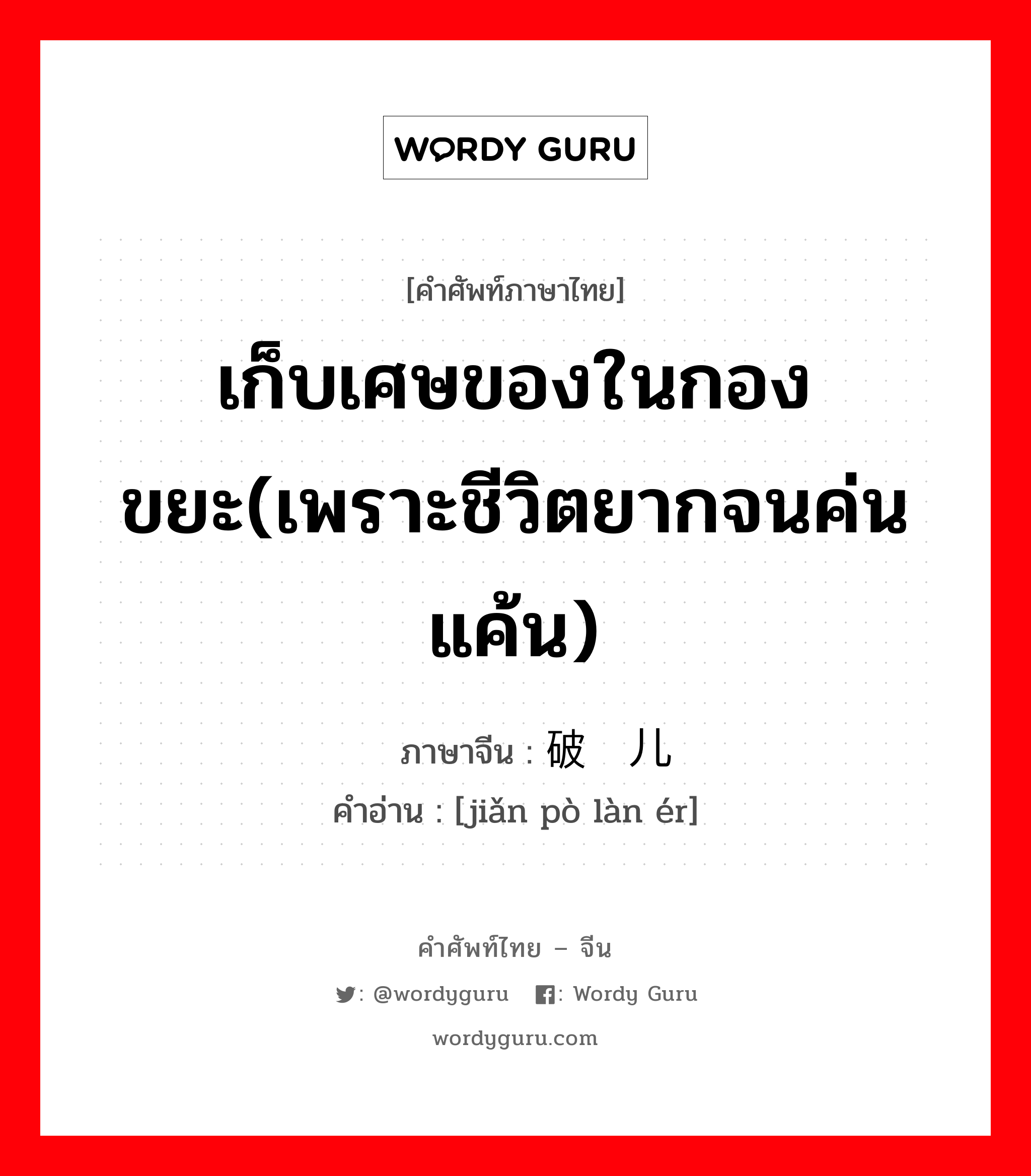 เก็บเศษของในกองขยะ(เพราะชีวิตยากจนค่นแค้น) ภาษาจีนคืออะไร, คำศัพท์ภาษาไทย - จีน เก็บเศษของในกองขยะ(เพราะชีวิตยากจนค่นแค้น) ภาษาจีน 捡破烂儿 คำอ่าน [jiǎn pò làn ér]