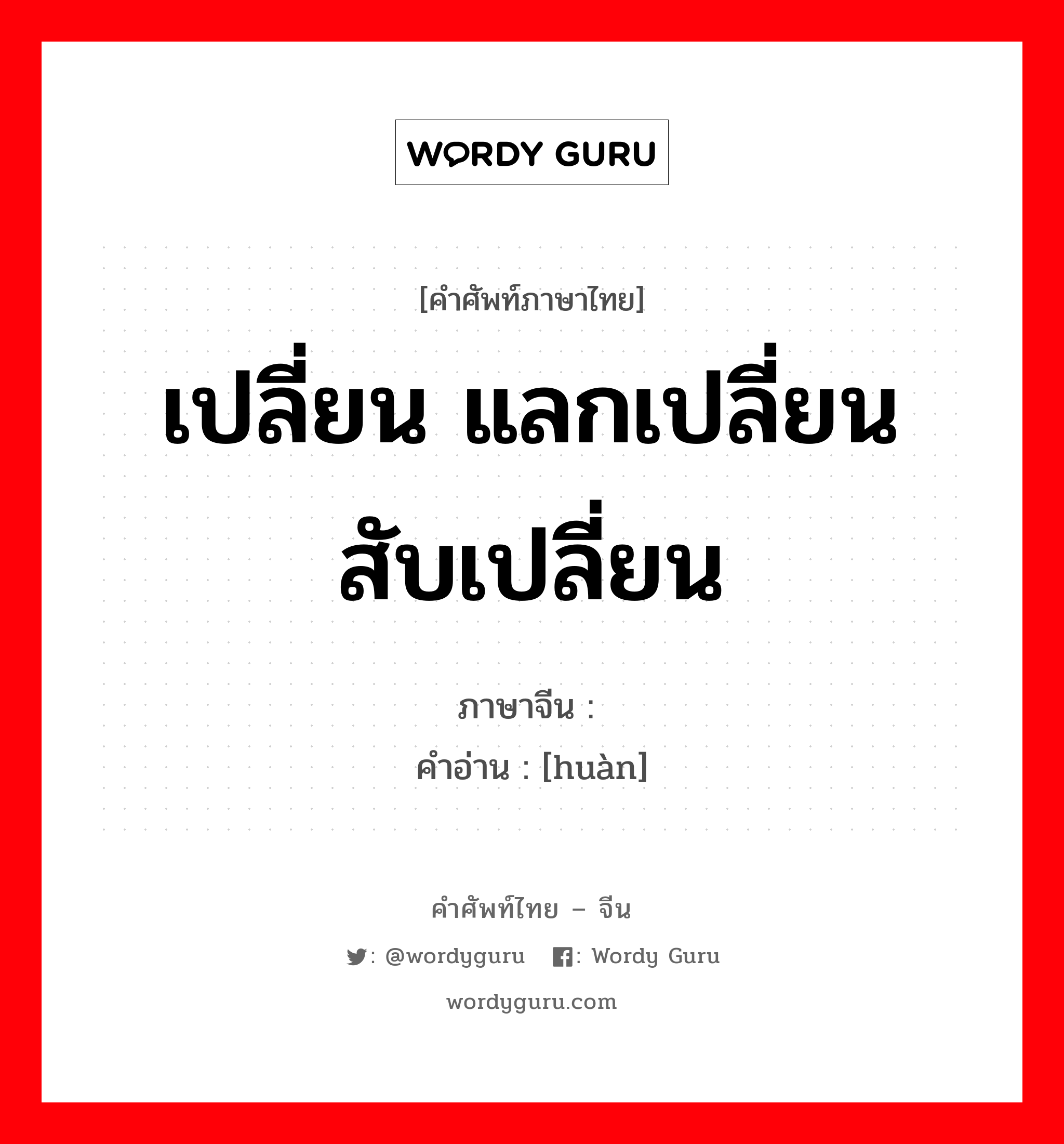 เปลี่ยน แลกเปลี่ยน สับเปลี่ยน ภาษาจีนคืออะไร, คำศัพท์ภาษาไทย - จีน เปลี่ยน แลกเปลี่ยน สับเปลี่ยน ภาษาจีน 换 คำอ่าน [huàn]