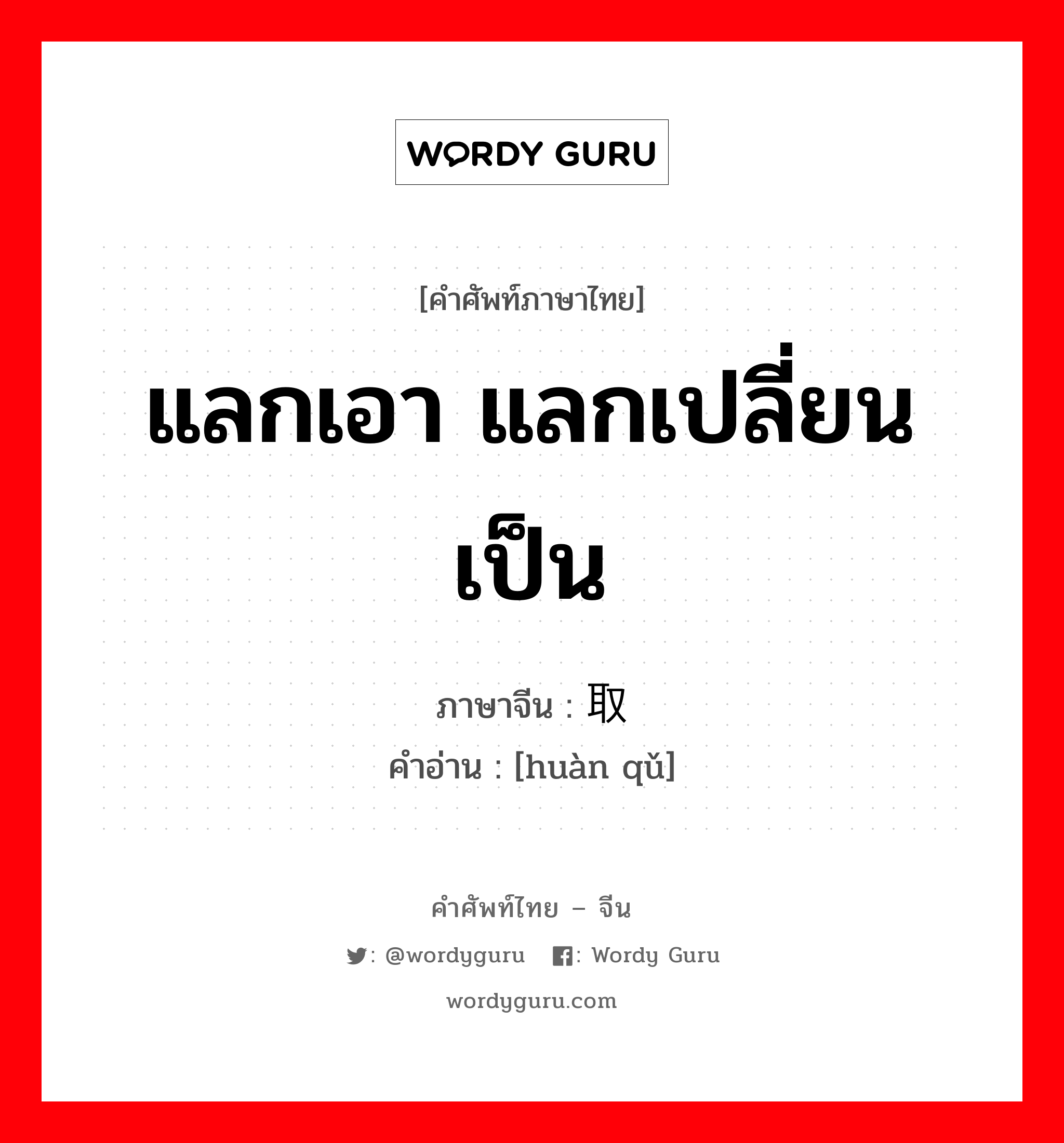 แลกเอา แลกเปลี่ยนเป็น ภาษาจีนคืออะไร, คำศัพท์ภาษาไทย - จีน แลกเอา แลกเปลี่ยนเป็น ภาษาจีน 换取 คำอ่าน [huàn qǔ]