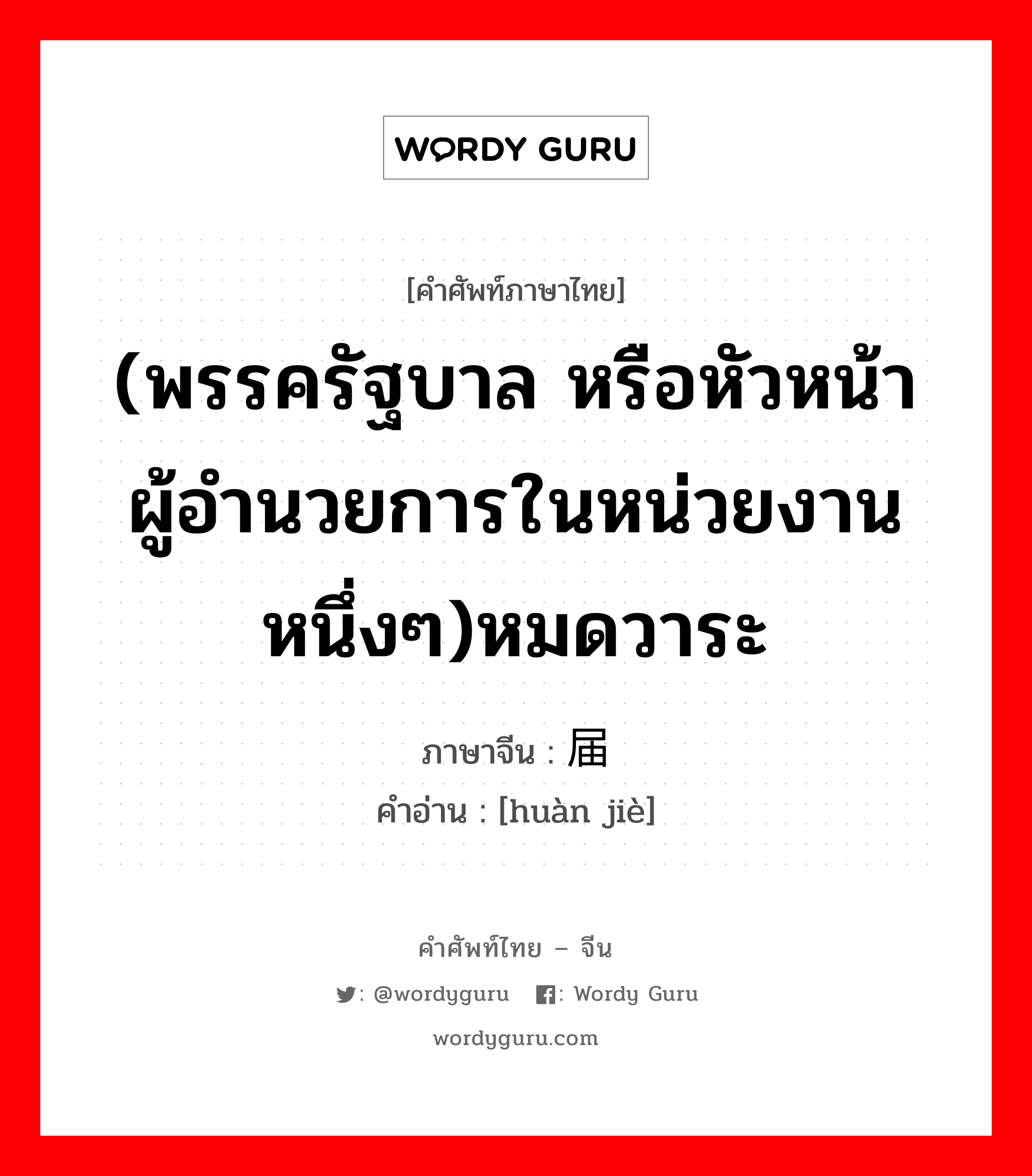 (พรรครัฐบาล หรือหัวหน้าผู้อำนวยการในหน่วยงานหนึ่งๆ)หมดวาระ ภาษาจีนคืออะไร, คำศัพท์ภาษาไทย - จีน (พรรครัฐบาล หรือหัวหน้าผู้อำนวยการในหน่วยงานหนึ่งๆ)หมดวาระ ภาษาจีน 换届 คำอ่าน [huàn jiè]