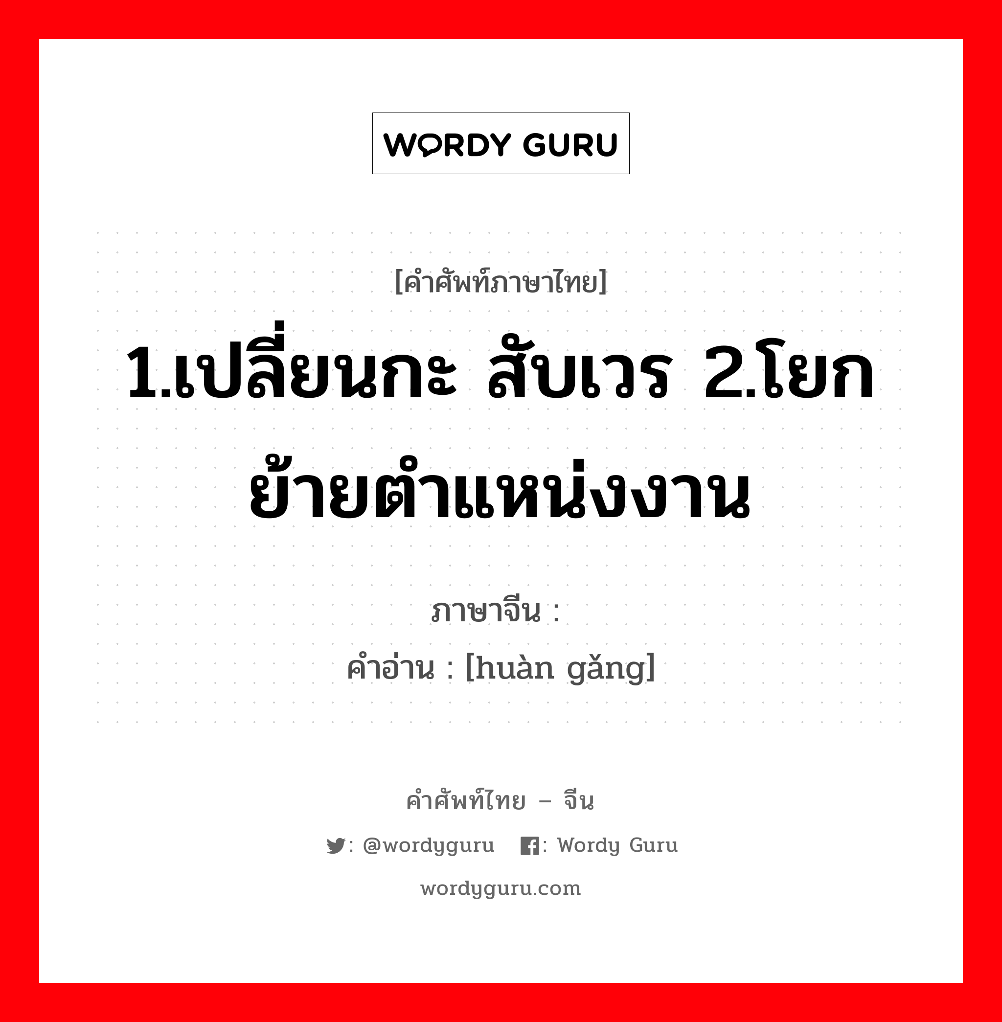 1.เปลี่ยนกะ สับเวร 2.โยกย้ายตำแหน่งงาน ภาษาจีนคืออะไร, คำศัพท์ภาษาไทย - จีน 1.เปลี่ยนกะ สับเวร 2.โยกย้ายตำแหน่งงาน ภาษาจีน 换岗 คำอ่าน [huàn gǎng]