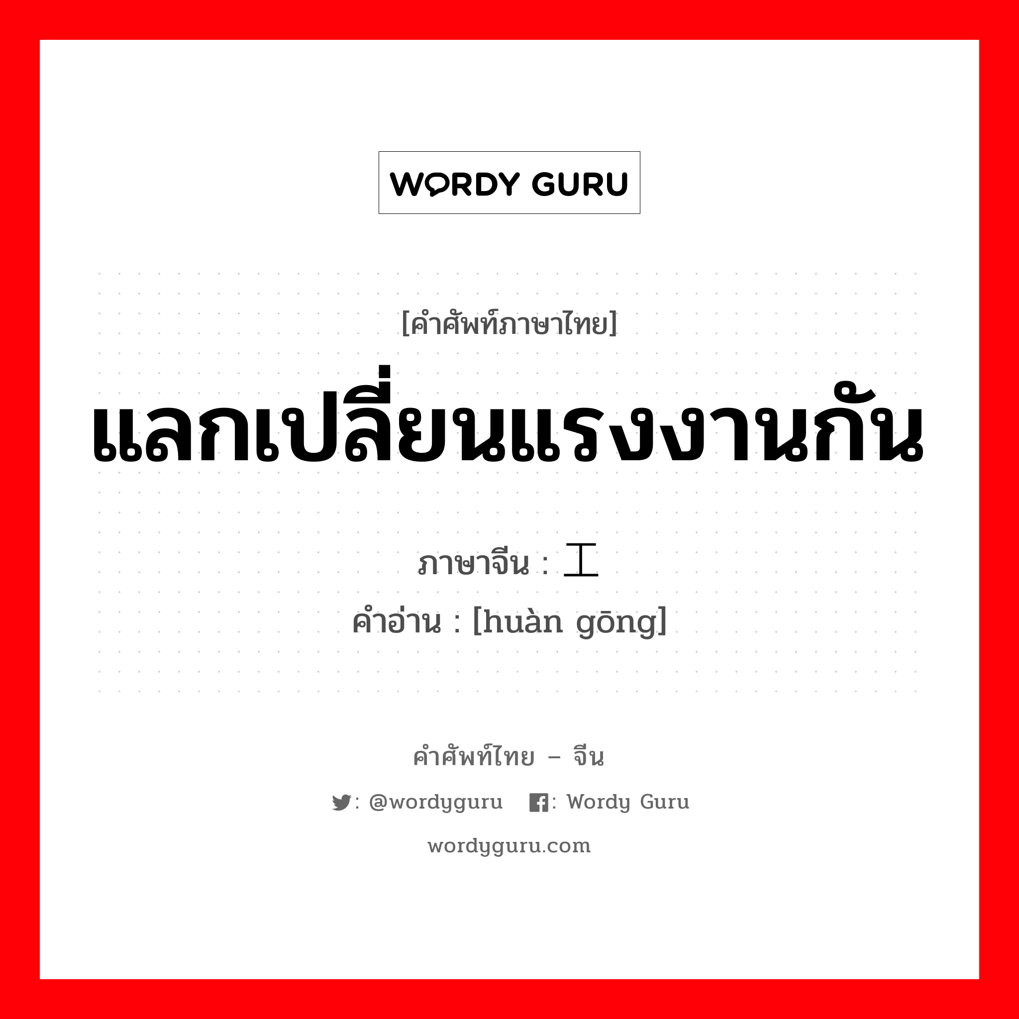 แลกเปลี่ยนแรงงานกัน ภาษาจีนคืออะไร, คำศัพท์ภาษาไทย - จีน แลกเปลี่ยนแรงงานกัน ภาษาจีน 换工 คำอ่าน [huàn gōng]