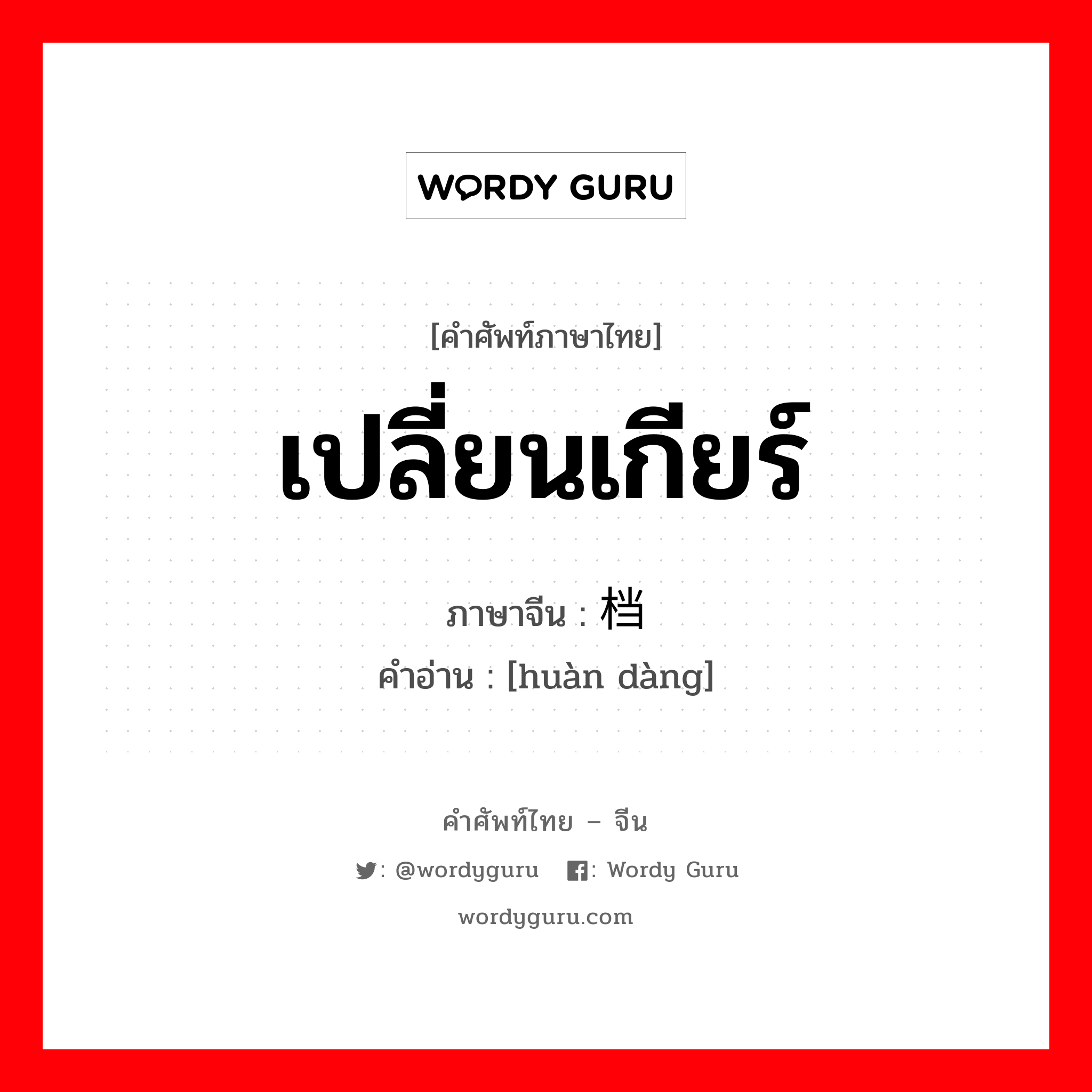 เปลี่ยนเกียร์ ภาษาจีนคืออะไร, คำศัพท์ภาษาไทย - จีน เปลี่ยนเกียร์ ภาษาจีน 换档 คำอ่าน [huàn dàng]