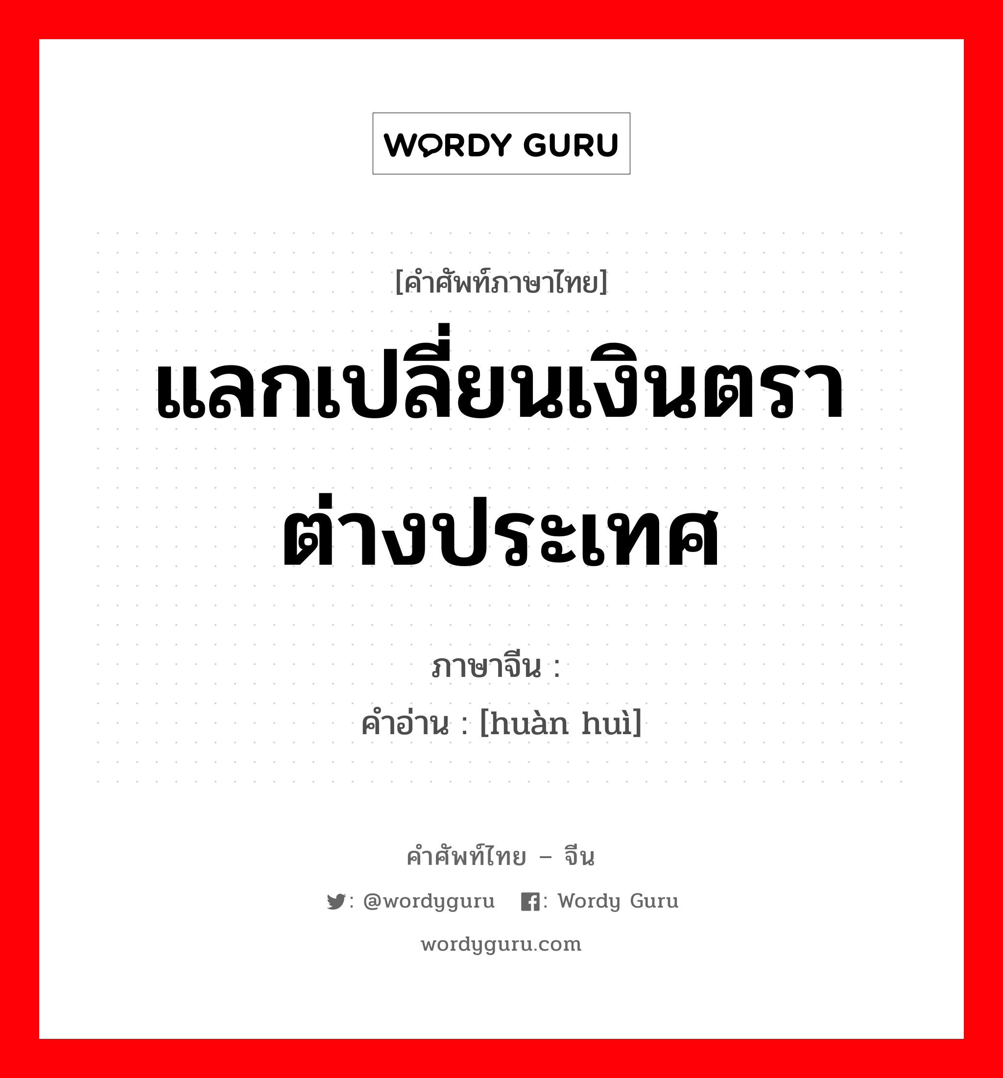 แลกเปลี่ยนเงินตราต่างประเทศ ภาษาจีนคืออะไร, คำศัพท์ภาษาไทย - จีน แลกเปลี่ยนเงินตราต่างประเทศ ภาษาจีน 换汇 คำอ่าน [huàn huì]