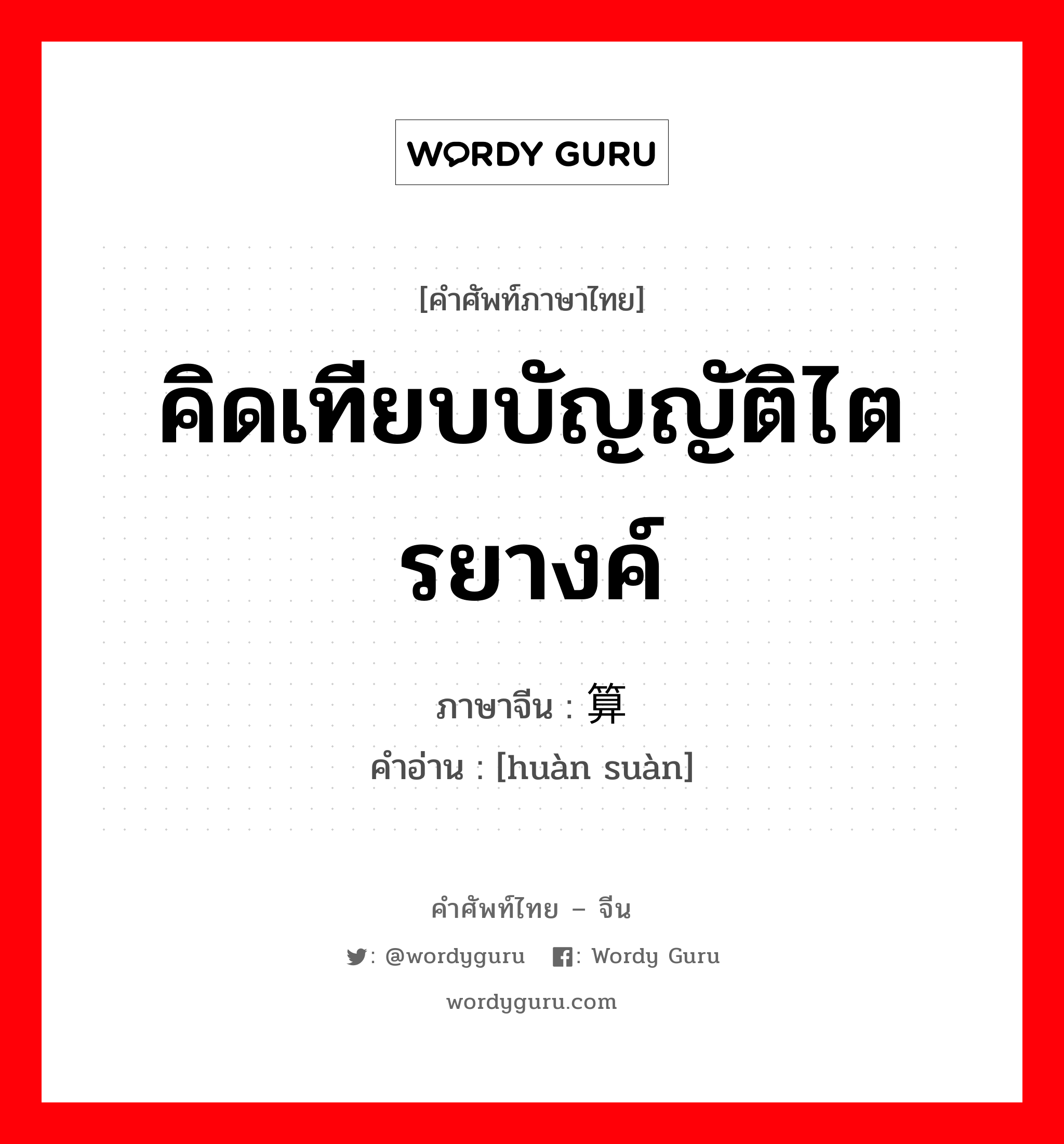 คิดเทียบบัญญัติไตรยางค์ ภาษาจีนคืออะไร, คำศัพท์ภาษาไทย - จีน คิดเทียบบัญญัติไตรยางค์ ภาษาจีน 换算 คำอ่าน [huàn suàn]