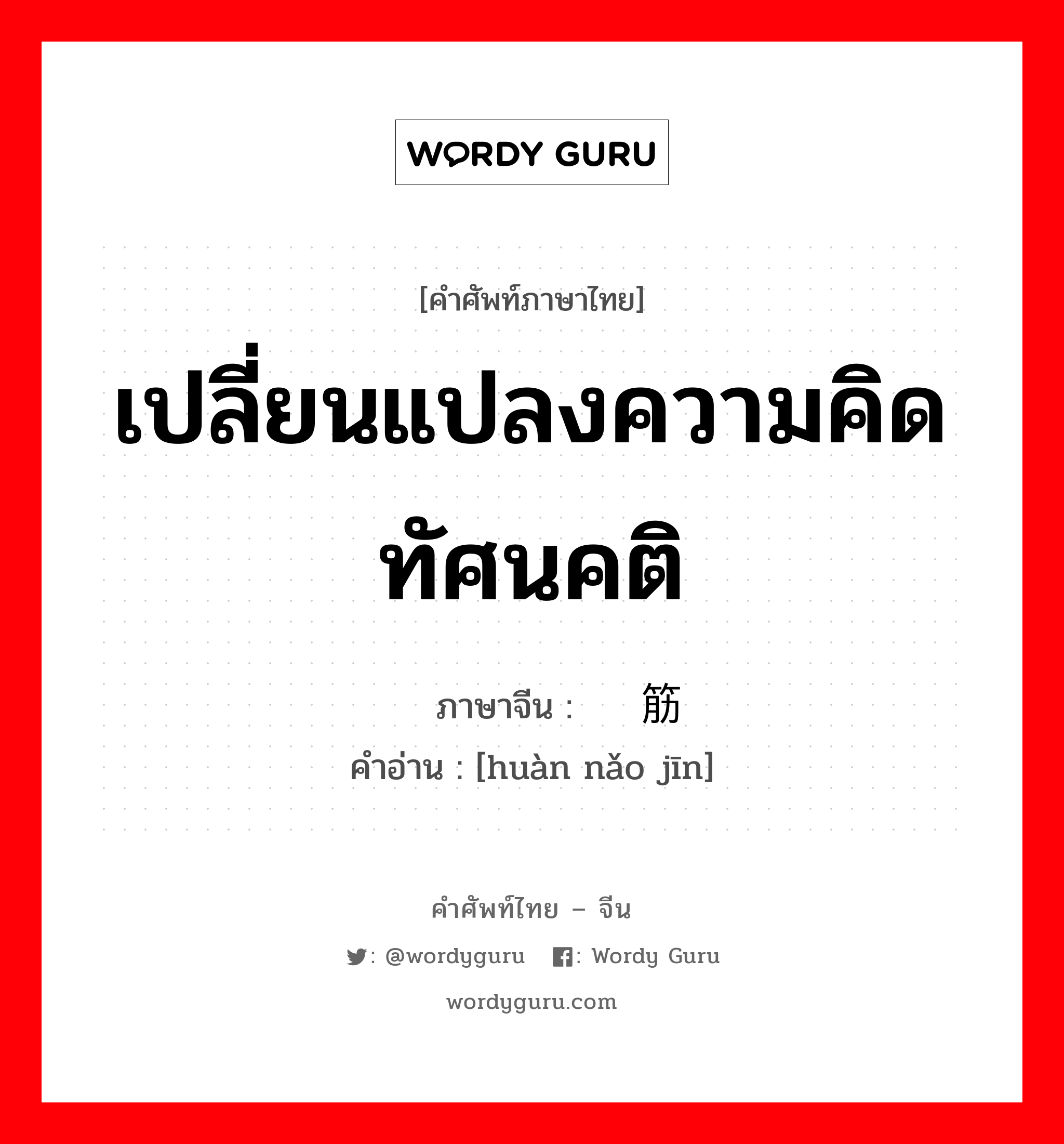 เปลี่ยนแปลงความคิด ทัศนคติ ภาษาจีนคืออะไร, คำศัพท์ภาษาไทย - จีน เปลี่ยนแปลงความคิด ทัศนคติ ภาษาจีน 换脑筋 คำอ่าน [huàn nǎo jīn]