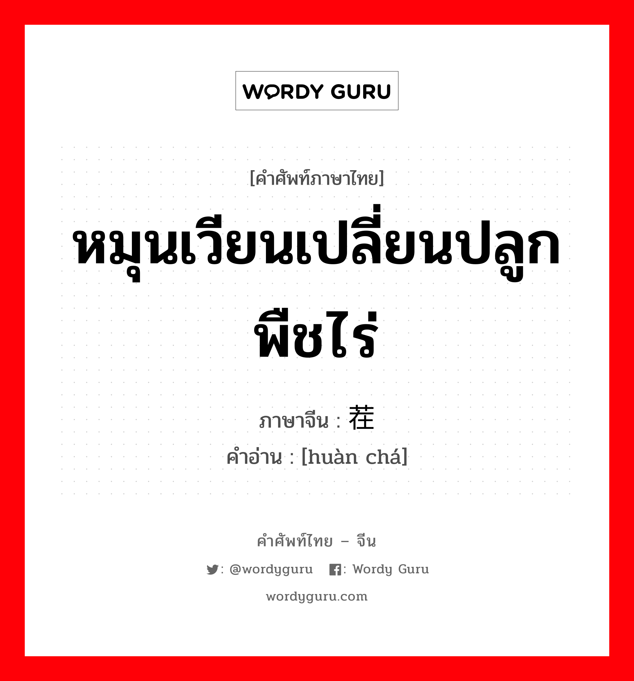 หมุนเวียนเปลี่ยนปลูกพืชไร่ ภาษาจีนคืออะไร, คำศัพท์ภาษาไทย - จีน หมุนเวียนเปลี่ยนปลูกพืชไร่ ภาษาจีน 换茬 คำอ่าน [huàn chá]