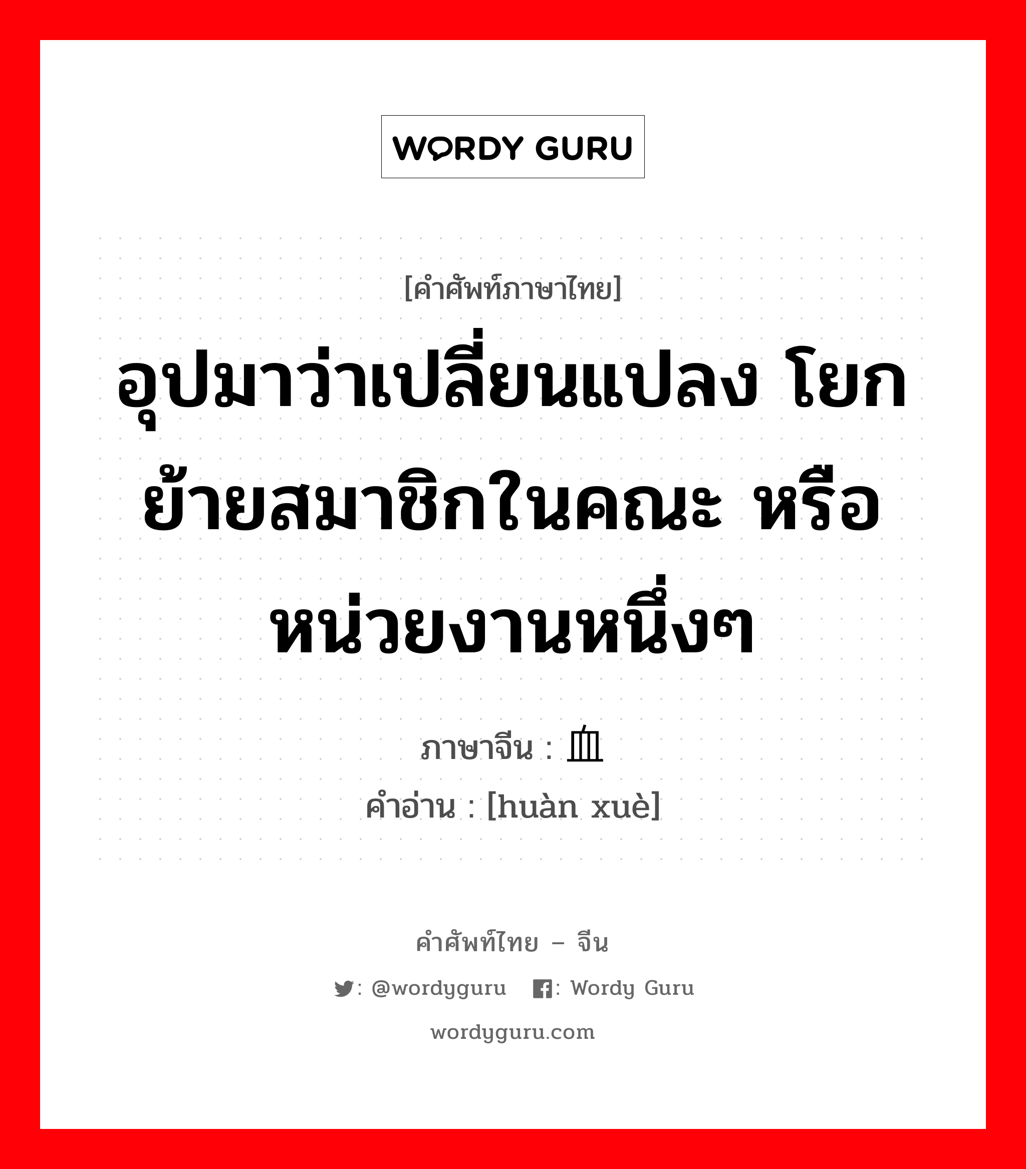 อุปมาว่าเปลี่ยนแปลง โยกย้ายสมาชิกในคณะ หรือหน่วยงานหนึ่งๆ ภาษาจีนคืออะไร, คำศัพท์ภาษาไทย - จีน อุปมาว่าเปลี่ยนแปลง โยกย้ายสมาชิกในคณะ หรือหน่วยงานหนึ่งๆ ภาษาจีน 换血 คำอ่าน [huàn xuè]