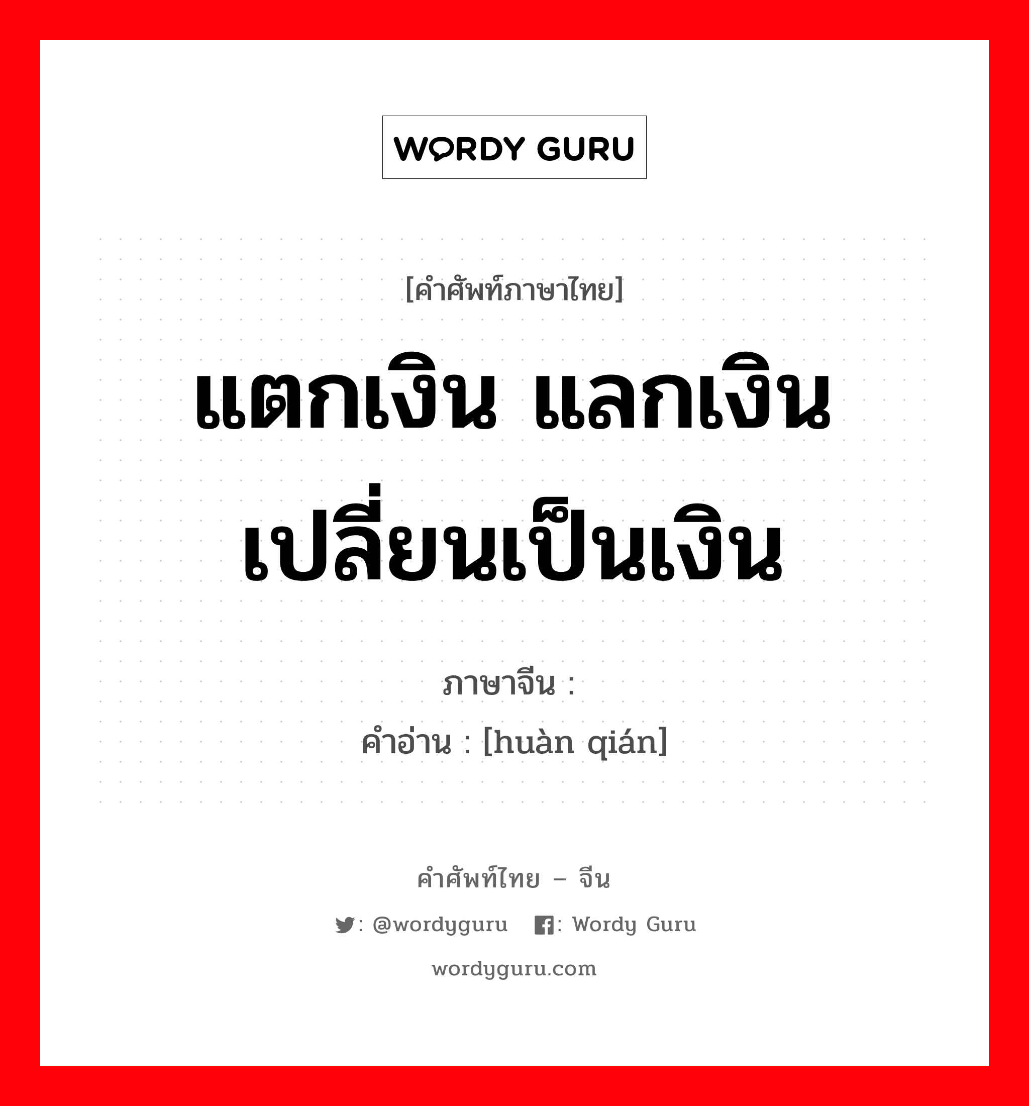 แตกเงิน แลกเงิน เปลี่ยนเป็นเงิน ภาษาจีนคืออะไร, คำศัพท์ภาษาไทย - จีน แตกเงิน แลกเงิน เปลี่ยนเป็นเงิน ภาษาจีน 换钱 คำอ่าน [huàn qián]