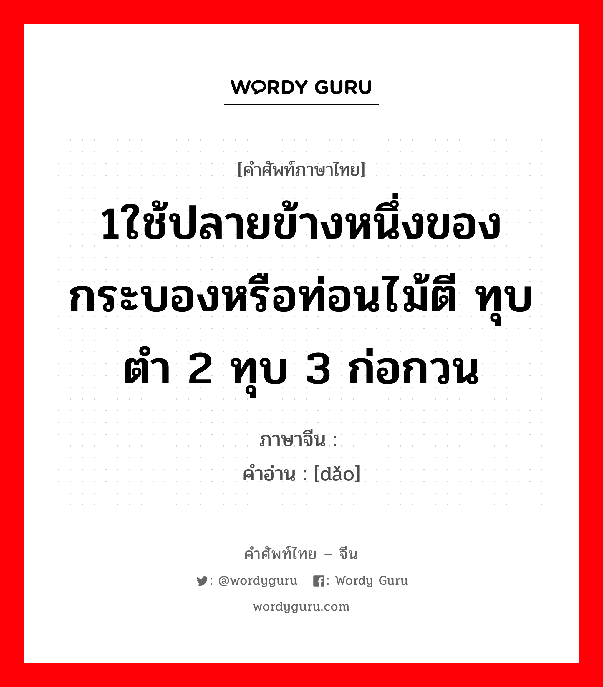 捣 ภาษาไทย?, คำศัพท์ภาษาไทย - จีน 捣 ภาษาจีน 1ใช้ปลายข้างหนึ่งของกระบองหรือท่อนไม้ตี ทุบ ตำ 2 ทุบ 3 ก่อกวน คำอ่าน [dǎo]