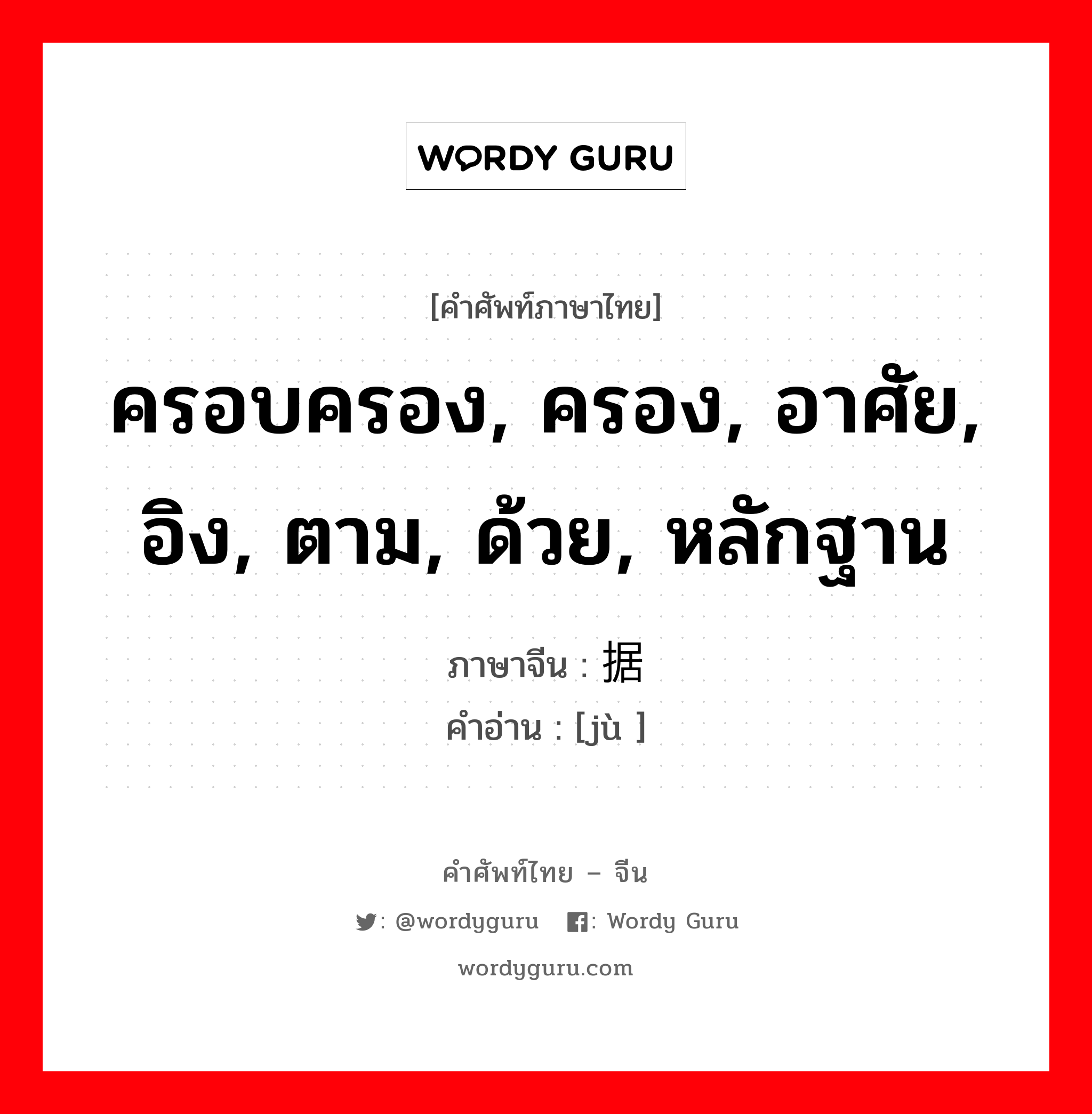 ครอบครอง, ครอง, อาศัย, อิง, ตาม, ด้วย, หลักฐาน ภาษาจีนคืออะไร, คำศัพท์ภาษาไทย - จีน ครอบครอง, ครอง, อาศัย, อิง, ตาม, ด้วย, หลักฐาน ภาษาจีน 据 คำอ่าน [jù ]