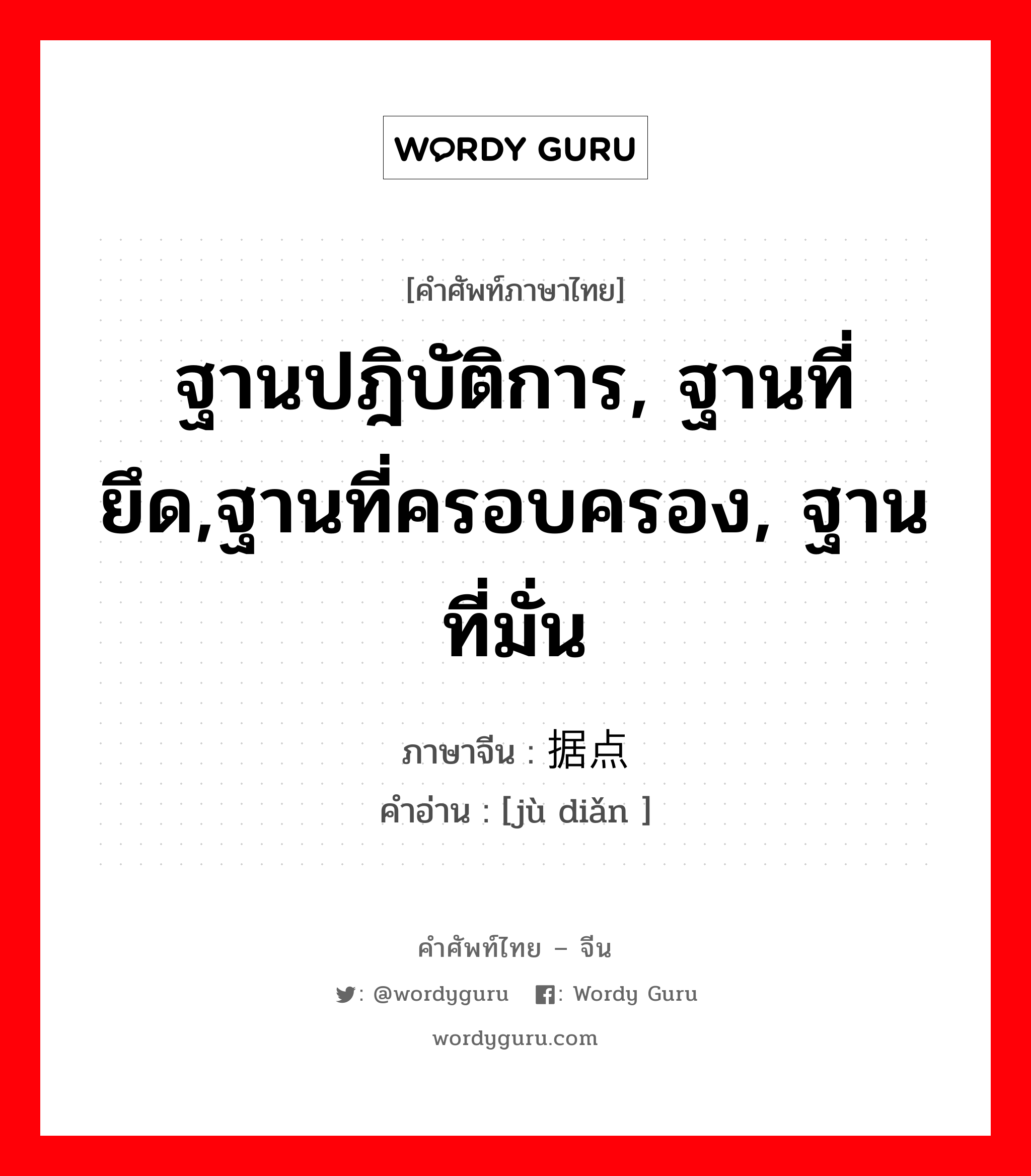 ฐานปฎิบัติการ, ฐานที่ยึด,ฐานที่ครอบครอง, ฐานที่มั่น ภาษาจีนคืออะไร, คำศัพท์ภาษาไทย - จีน ฐานปฎิบัติการ, ฐานที่ยึด,ฐานที่ครอบครอง, ฐานที่มั่น ภาษาจีน 据点 คำอ่าน [jù diǎn ]