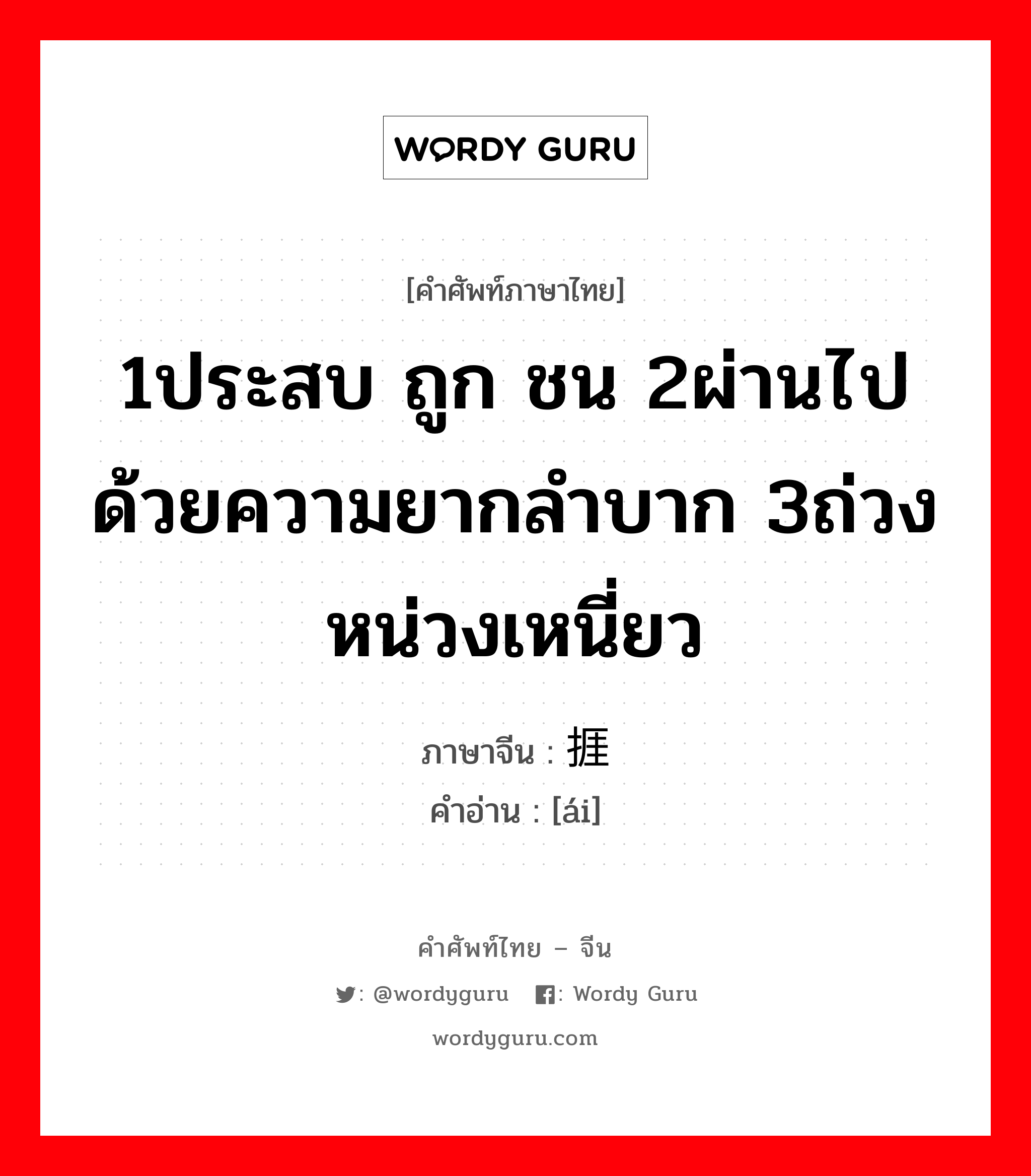 1ประสบ ถูก ชน 2ผ่านไปด้วยความยากลำบาก 3ถ่วง หน่วงเหนี่ยว ภาษาจีนคืออะไร, คำศัพท์ภาษาไทย - จีน 1ประสบ ถูก ชน 2ผ่านไปด้วยความยากลำบาก 3ถ่วง หน่วงเหนี่ยว ภาษาจีน 捱 คำอ่าน [ái]