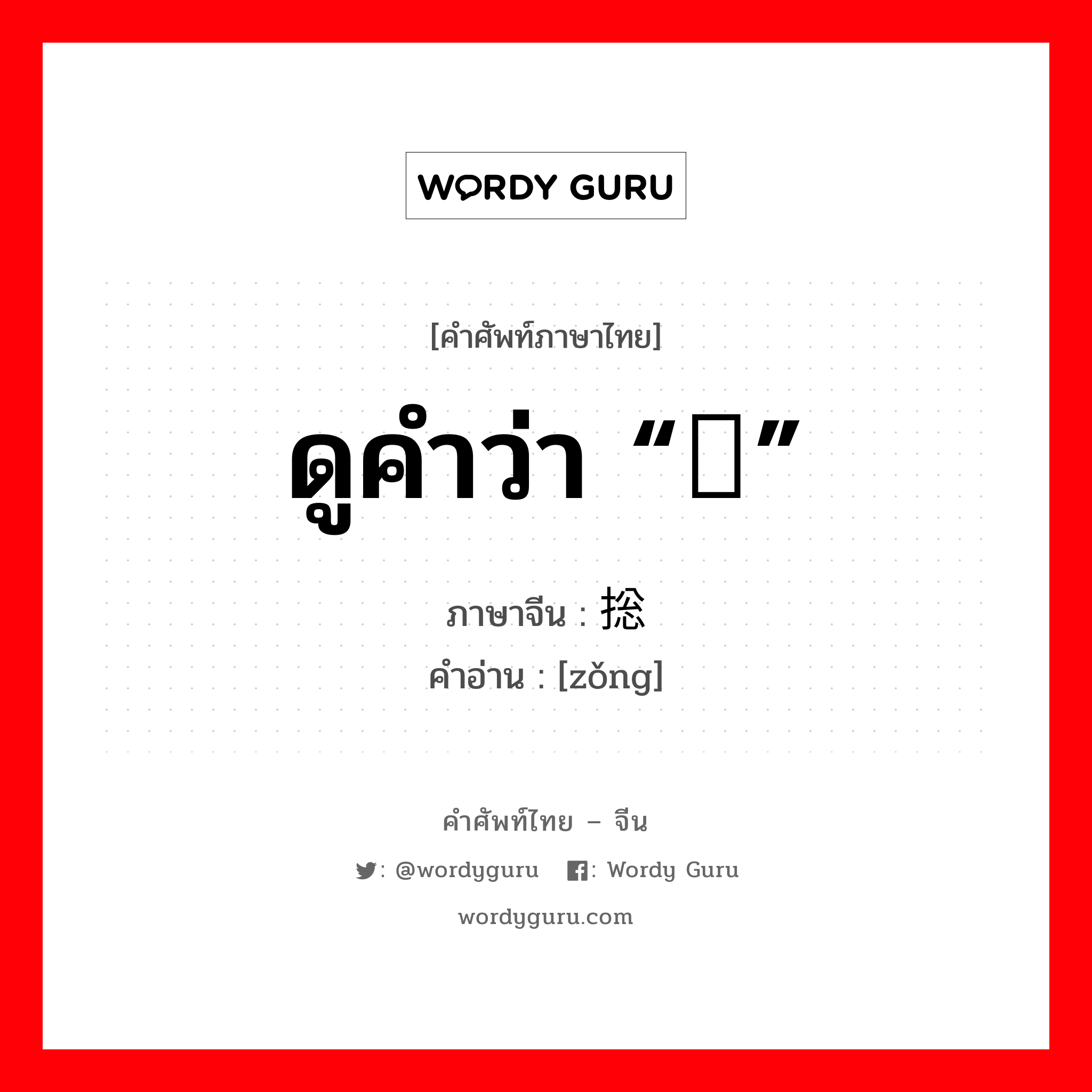 ดูคำว่า “总” ภาษาจีนคืออะไร, คำศัพท์ภาษาไทย - จีน ดูคำว่า “总” ภาษาจีน 捴 คำอ่าน [zǒng]