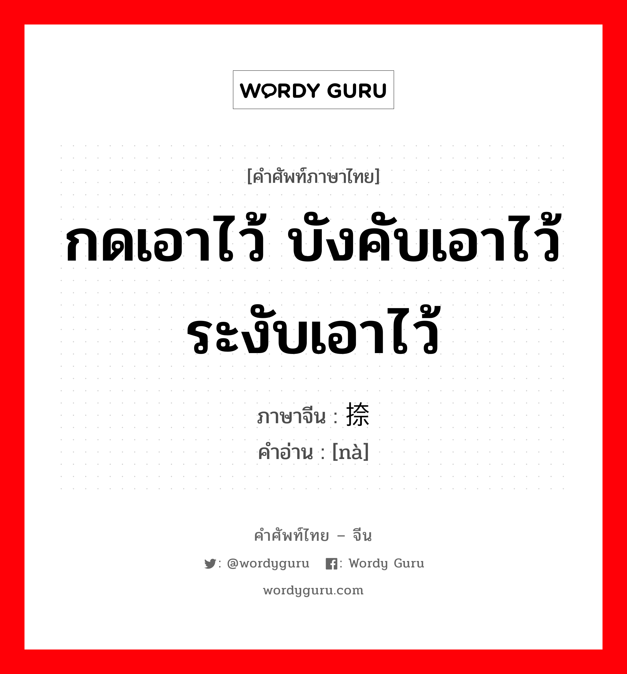 กดเอาไว้ บังคับเอาไว้ ระงับเอาไว้ ภาษาจีนคืออะไร, คำศัพท์ภาษาไทย - จีน กดเอาไว้ บังคับเอาไว้ ระงับเอาไว้ ภาษาจีน 捺 คำอ่าน [nà]