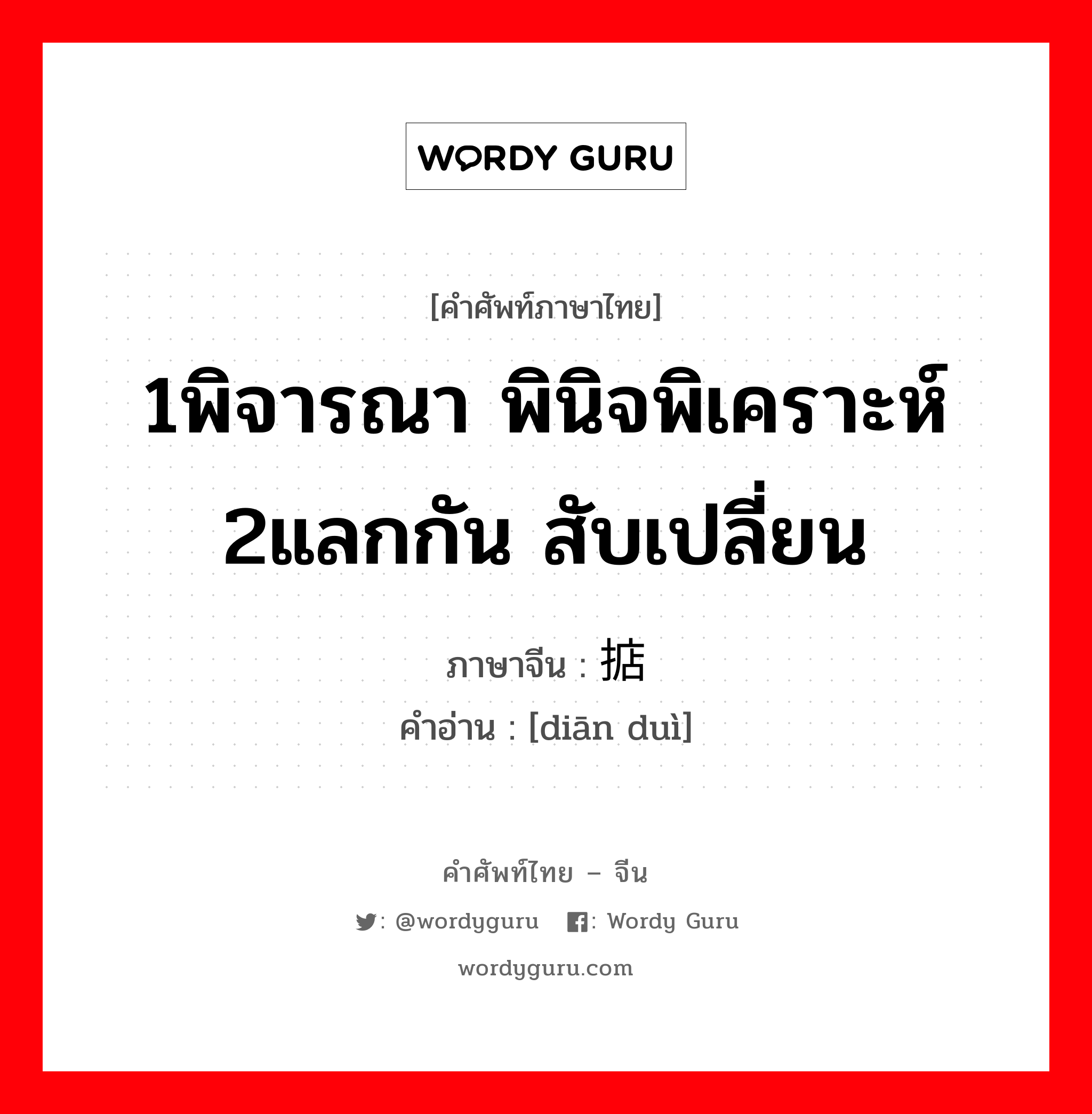 1พิจารณา พินิจพิเคราะห์ 2แลกกัน สับเปลี่ยน ภาษาจีนคืออะไร, คำศัพท์ภาษาไทย - จีน 1พิจารณา พินิจพิเคราะห์ 2แลกกัน สับเปลี่ยน ภาษาจีน 掂对 คำอ่าน [diān duì]