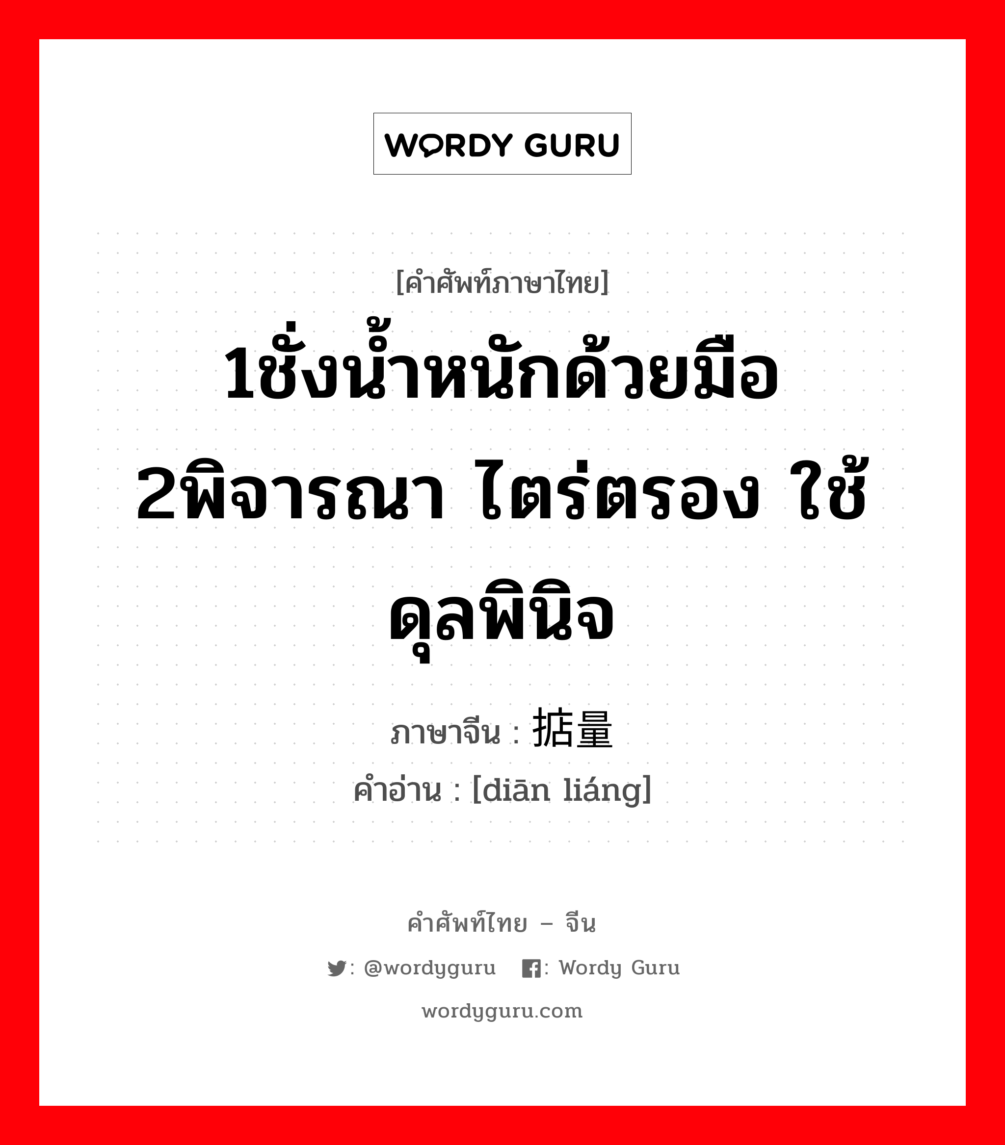 1ชั่งน้ำหนักด้วยมือ 2พิจารณา ไตร่ตรอง ใช้ดุลพินิจ ภาษาจีนคืออะไร, คำศัพท์ภาษาไทย - จีน 1ชั่งน้ำหนักด้วยมือ 2พิจารณา ไตร่ตรอง ใช้ดุลพินิจ ภาษาจีน 掂量 คำอ่าน [diān liáng]