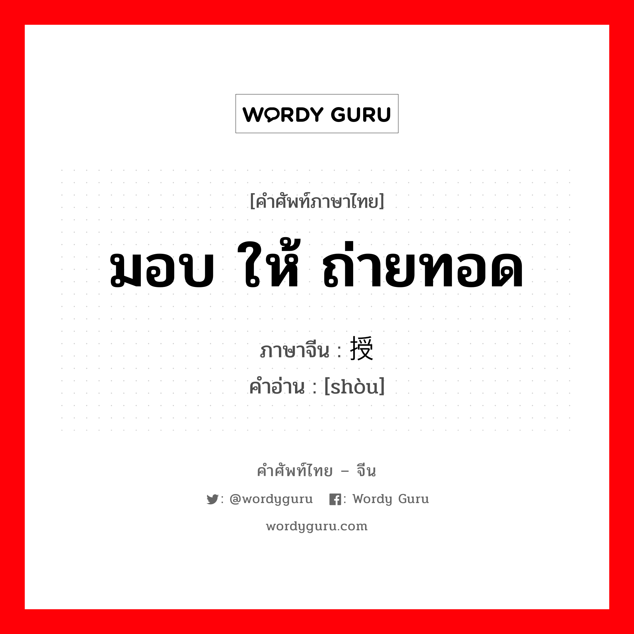 มอบ ให้ ถ่ายทอด ภาษาจีนคืออะไร, คำศัพท์ภาษาไทย - จีน มอบ ให้ ถ่ายทอด ภาษาจีน 授 คำอ่าน [shòu]