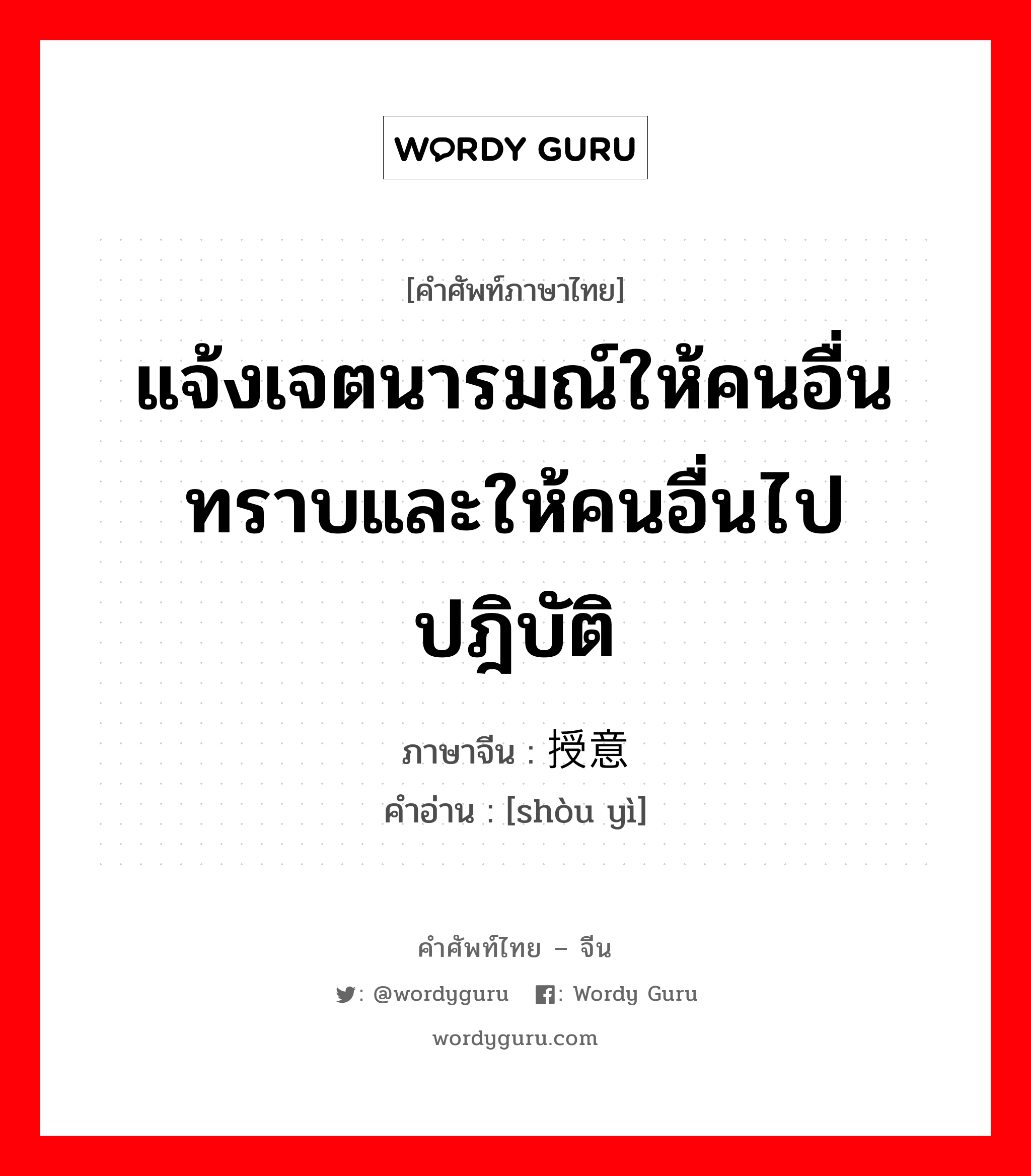 แจ้งเจตนารมณ์ให้คนอื่นทราบและให้คนอื่นไปปฎิบัติ ภาษาจีนคืออะไร, คำศัพท์ภาษาไทย - จีน แจ้งเจตนารมณ์ให้คนอื่นทราบและให้คนอื่นไปปฎิบัติ ภาษาจีน 授意 คำอ่าน [shòu yì]