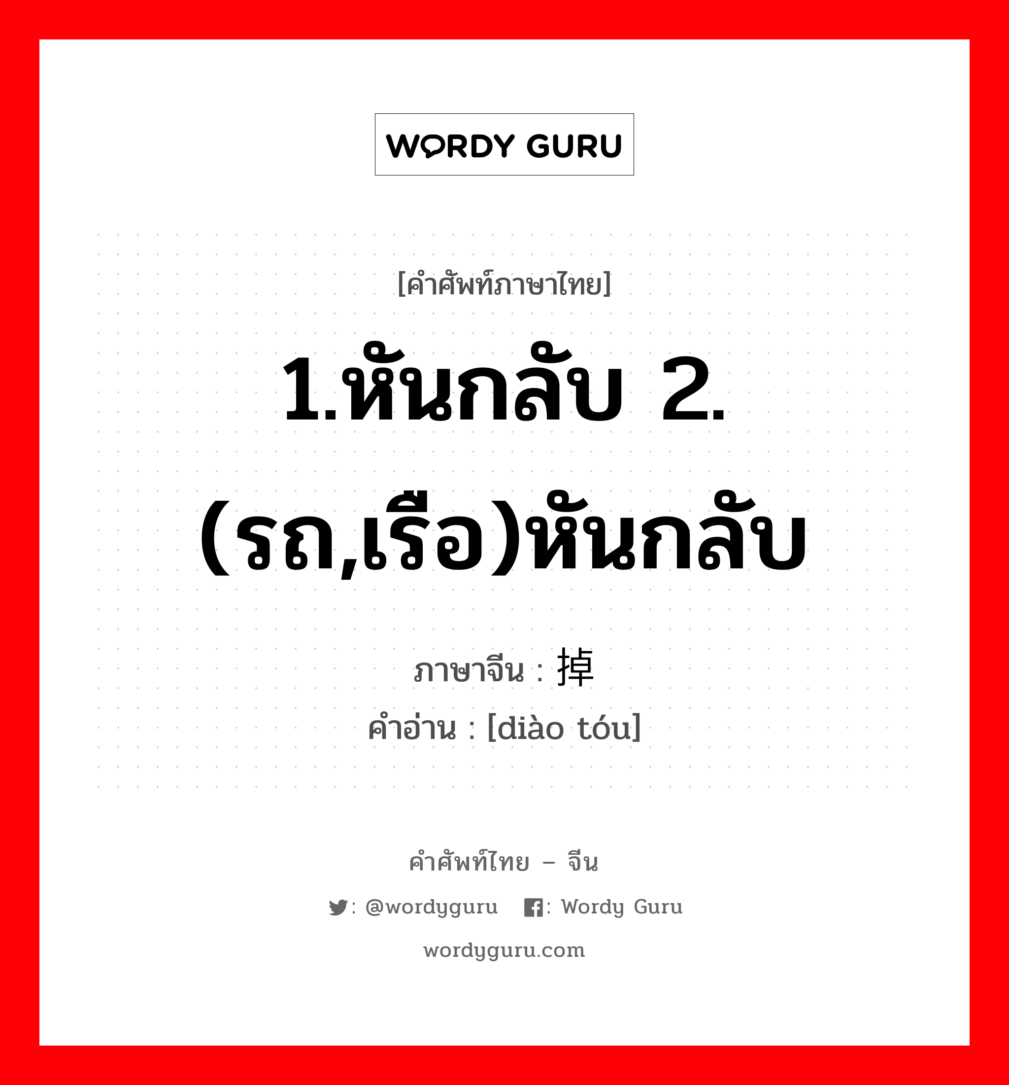 1.หันกลับ 2.(รถ,เรือ)หันกลับ ภาษาจีนคืออะไร, คำศัพท์ภาษาไทย - จีน 1.หันกลับ 2.(รถ,เรือ)หันกลับ ภาษาจีน 掉头 คำอ่าน [diào tóu]