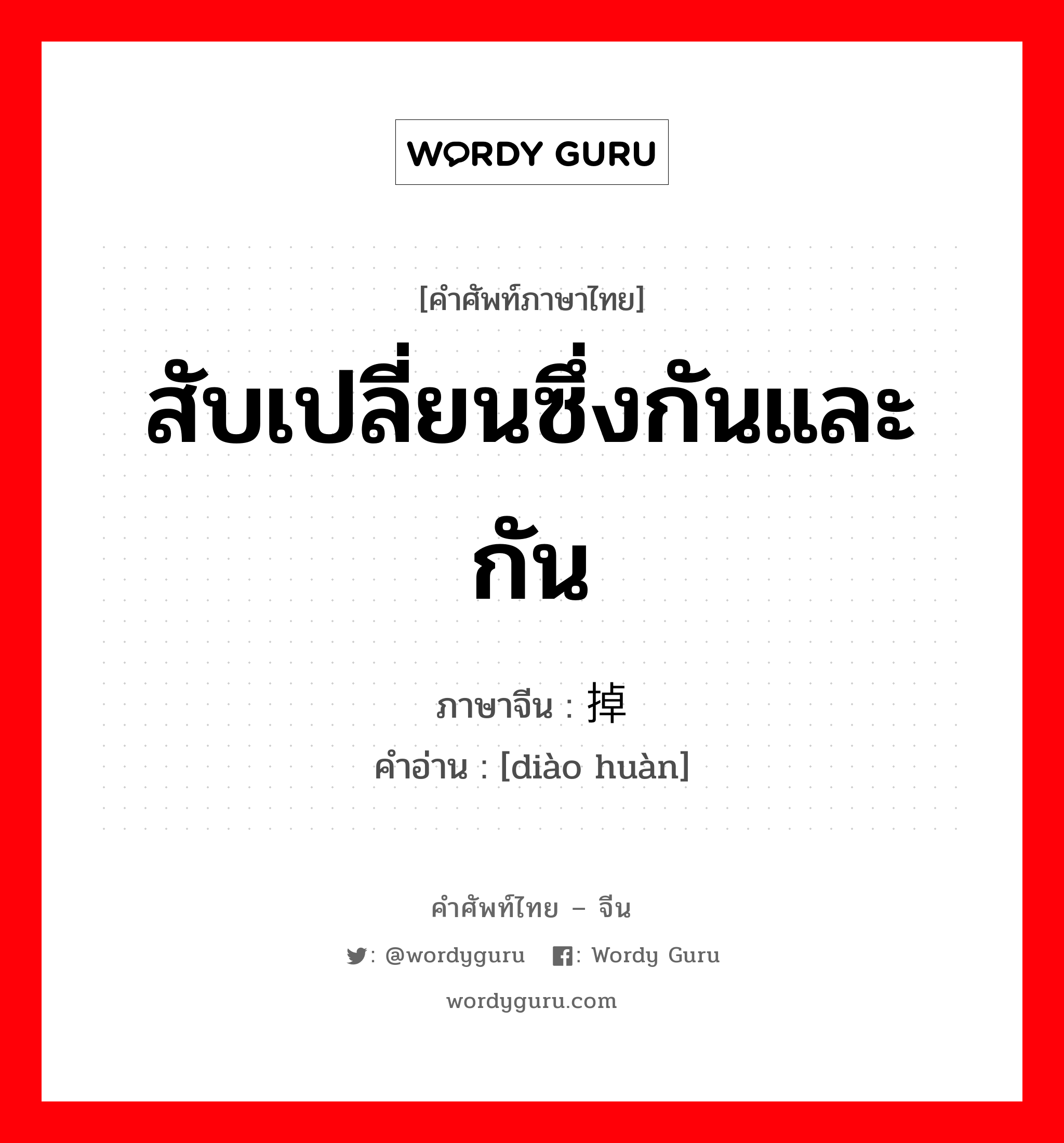 สับเปลี่ยนซึ่งกันและกัน ภาษาจีนคืออะไร, คำศัพท์ภาษาไทย - จีน สับเปลี่ยนซึ่งกันและกัน ภาษาจีน 掉换 คำอ่าน [diào huàn]