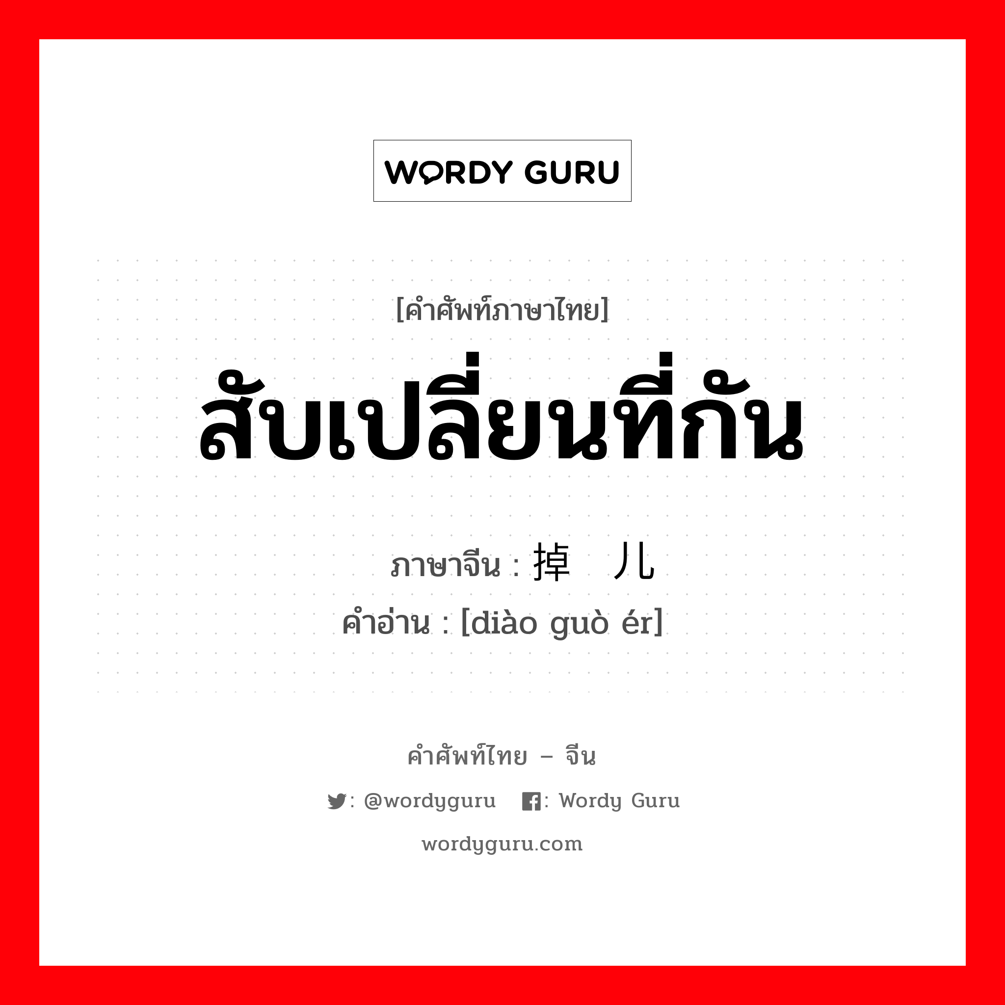 สับเปลี่ยนที่กัน ภาษาจีนคืออะไร, คำศัพท์ภาษาไทย - จีน สับเปลี่ยนที่กัน ภาษาจีน 掉过儿 คำอ่าน [diào guò ér]