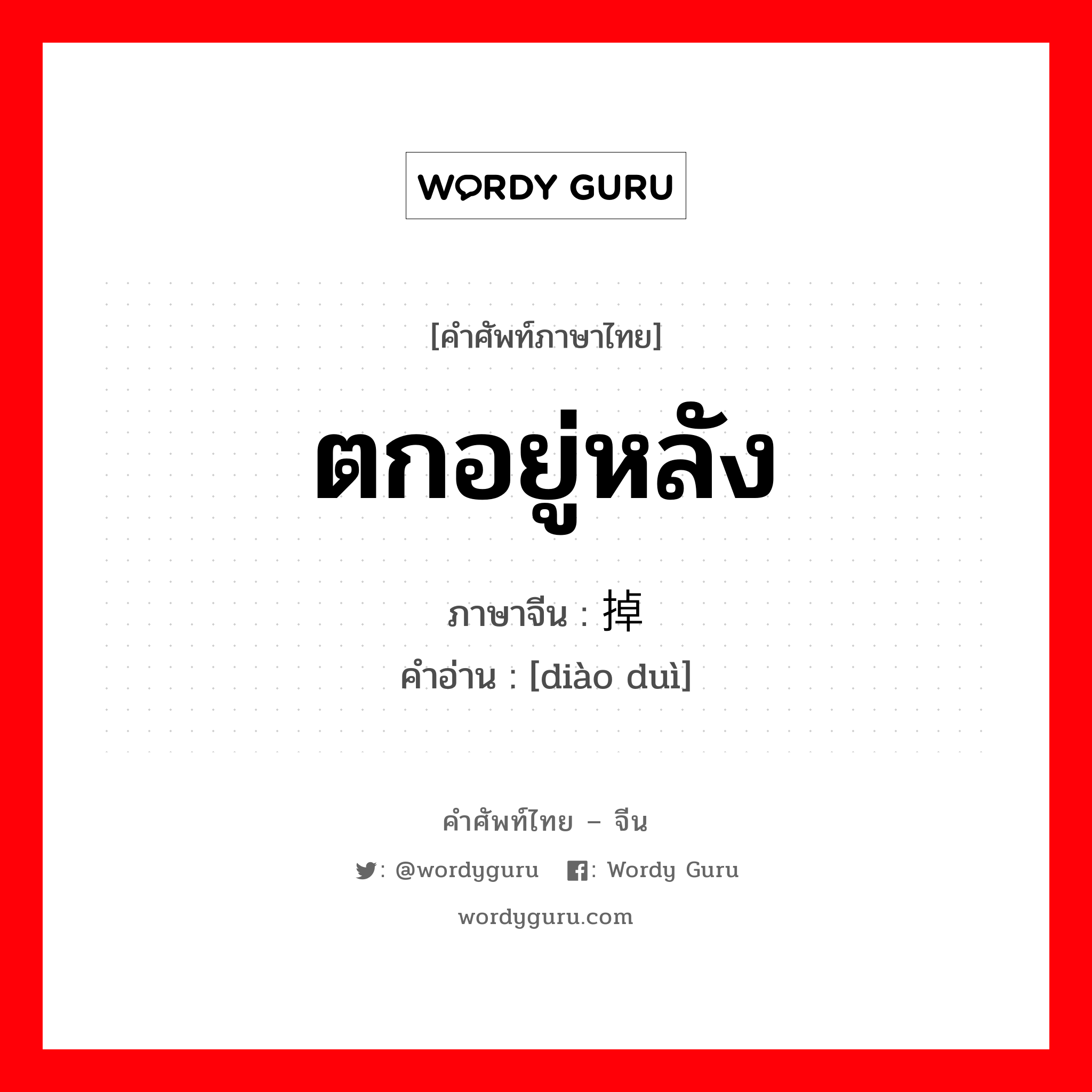 ตกอยู่หลัง ภาษาจีนคืออะไร, คำศัพท์ภาษาไทย - จีน ตกอยู่หลัง ภาษาจีน 掉队 คำอ่าน [diào duì]